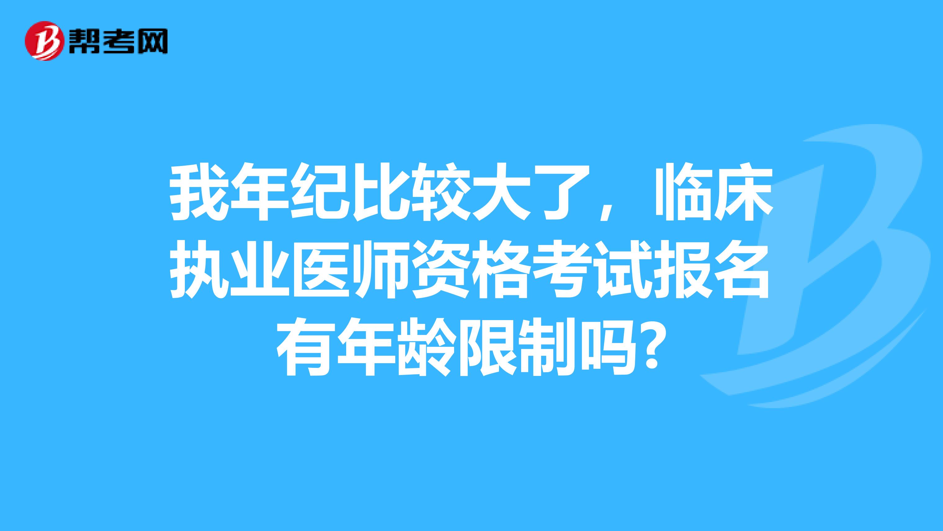 我年纪比较大了，临床执业医师资格考试报名有年龄限制吗?