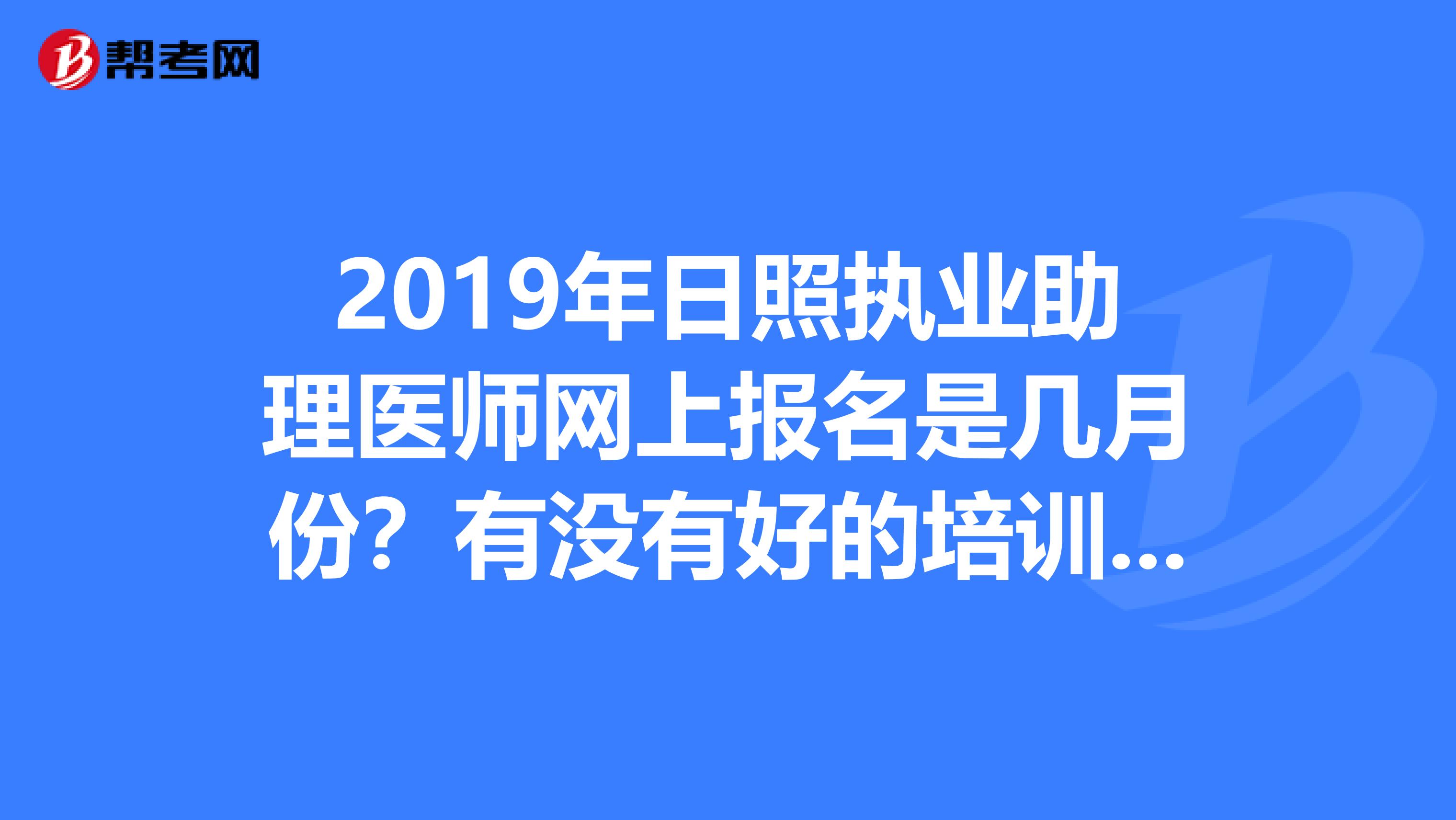 2019年日照执业助理医师网上报名是几月份?有没有好的培训班?
