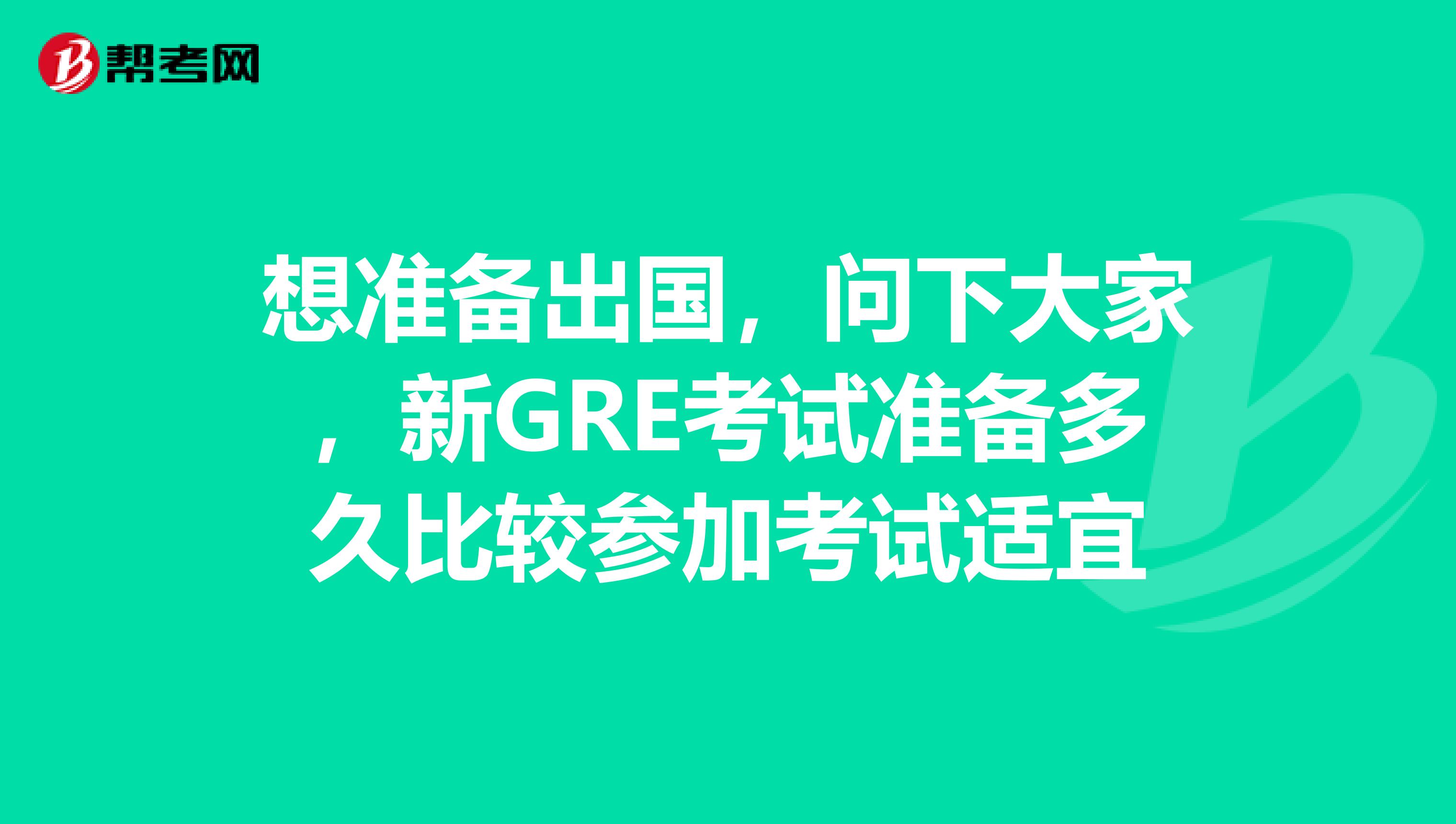 想准备出国，问下大家，新GRE考试准备多久比较参加考试适宜