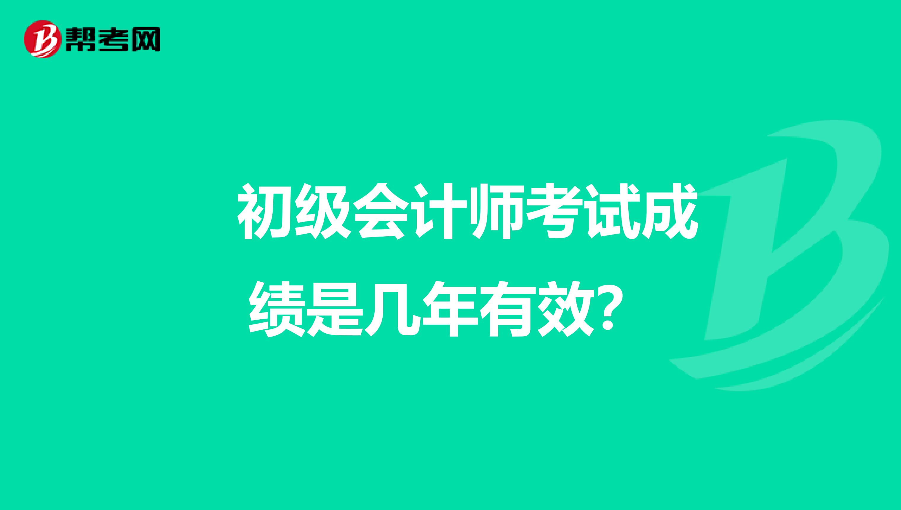  初级会计师考试成绩是几年有效？