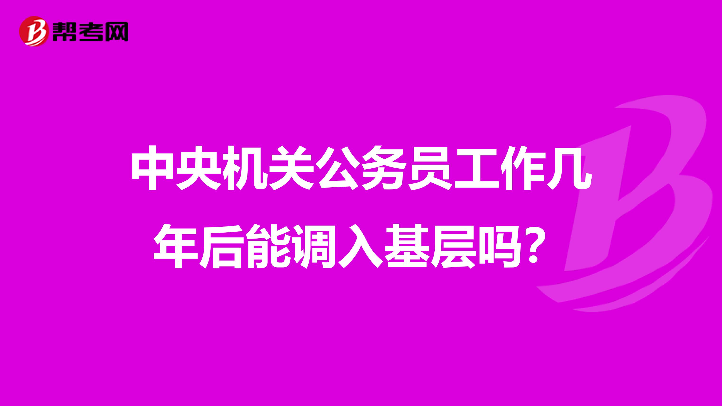 中央机关公务员工作几年后能调入基层吗？