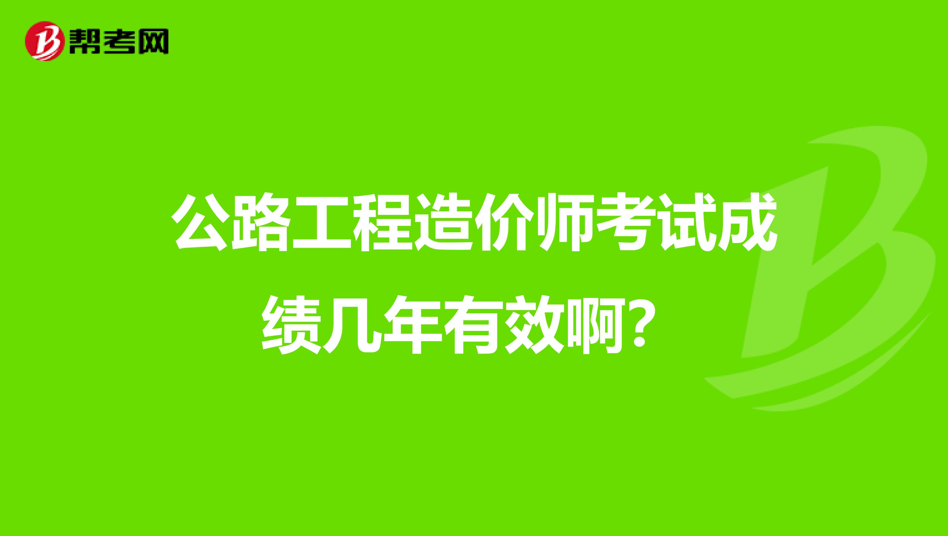 公路工程造价师考试成绩几年有效啊?