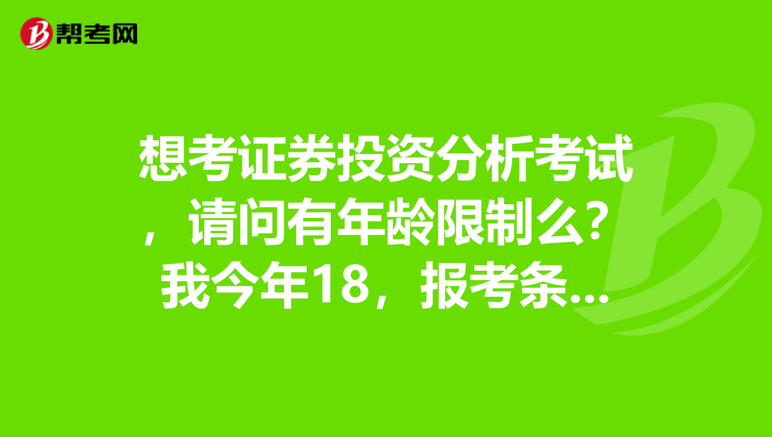 想考证券投资分析考试，请问有年龄限制么？我今年18，报考条件是怎样的？