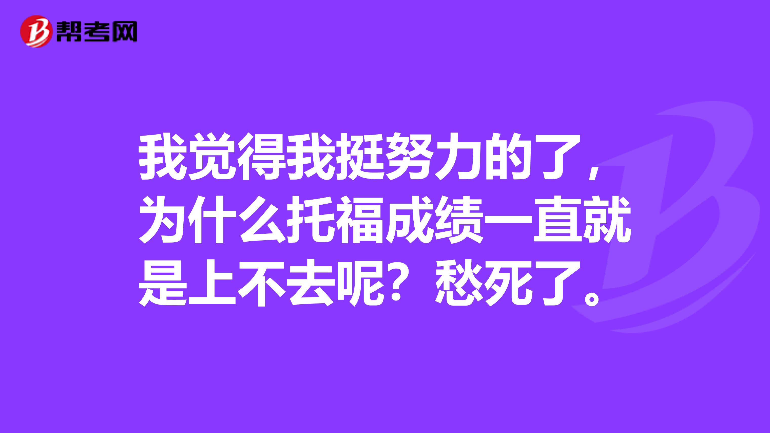 我觉得我挺努力的了,为什么托福成绩一直就是上不去呢?愁死了。