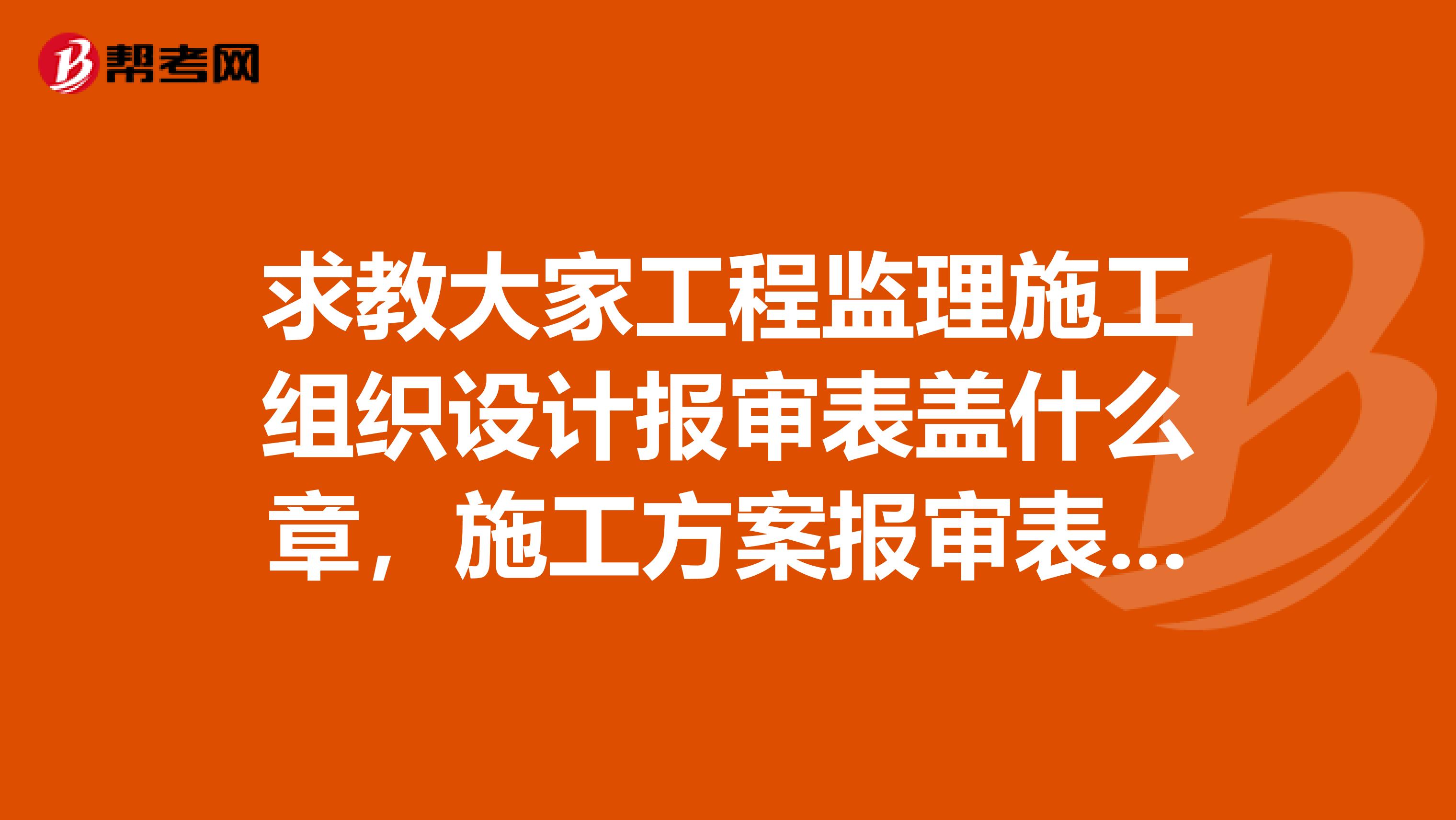 求教大家工程监理施工组织设计报审表盖什么章，施工方案报审表盖什么章？谁有监理规划，监理细则