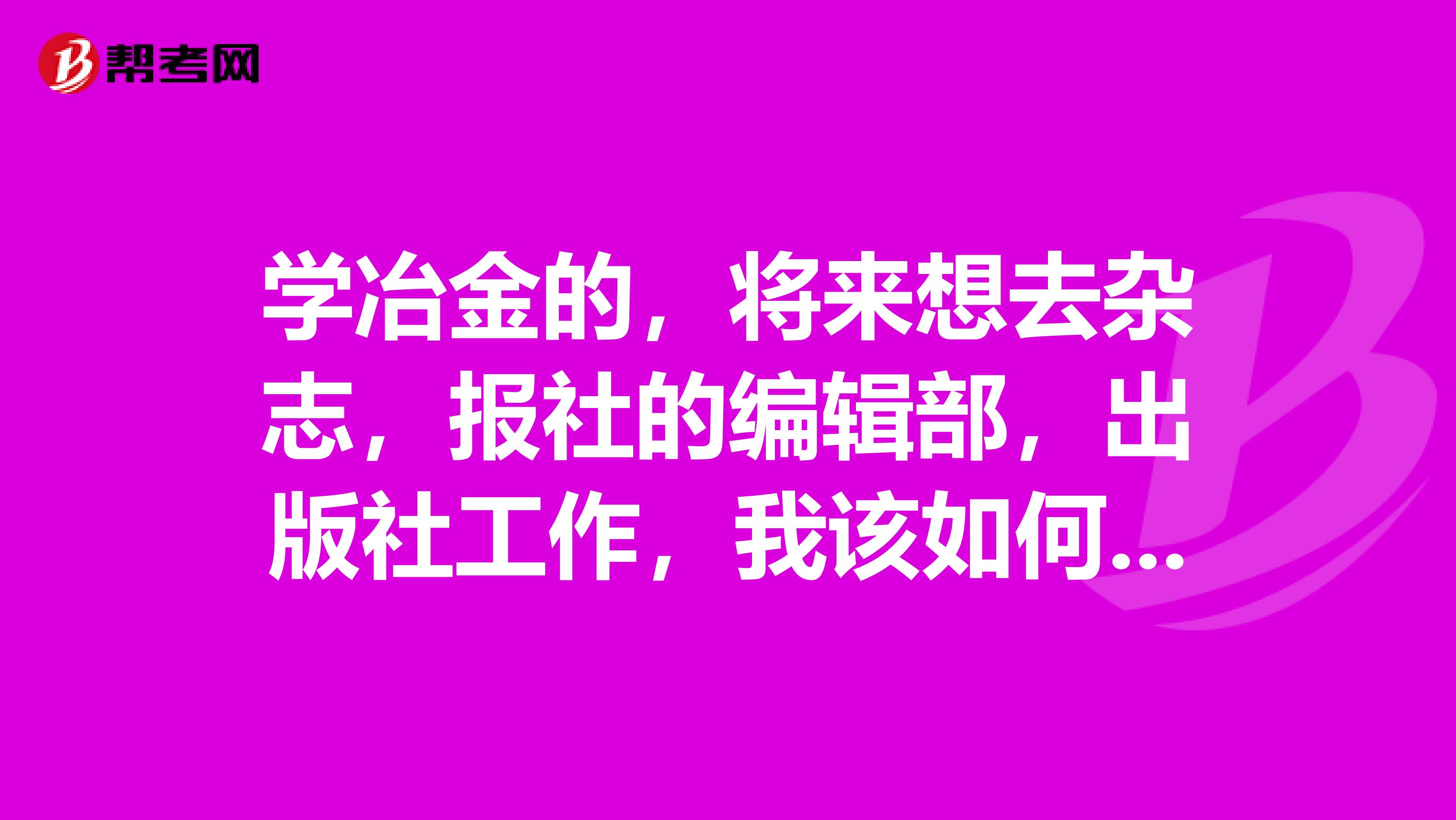 学冶金的，将来想去杂志，报社的编辑部，出版社工作，我该如何跨专业考研？