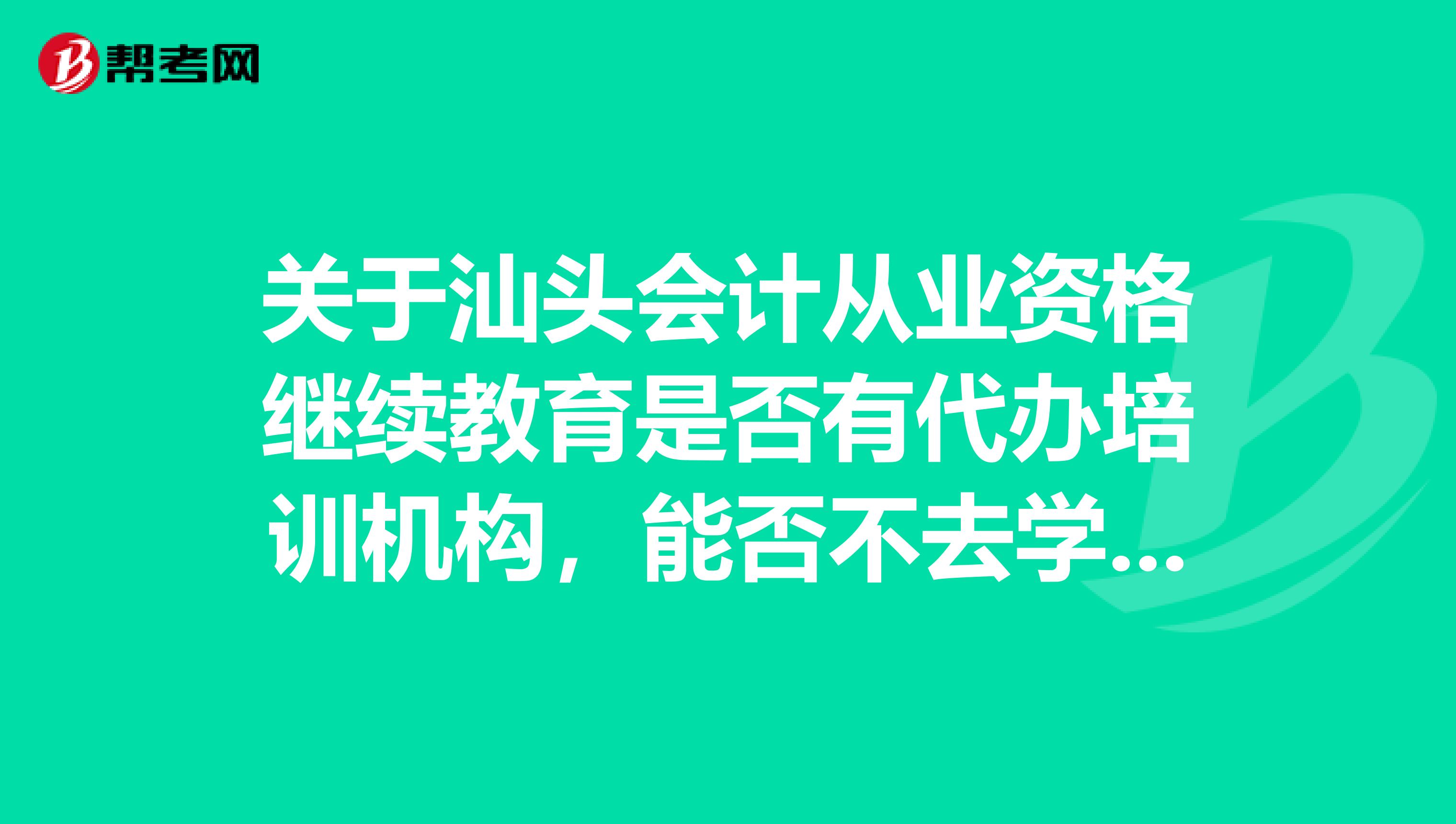 关于汕头会计从业资格继续教育是否有代办培训机构,能否不去学习直接代办