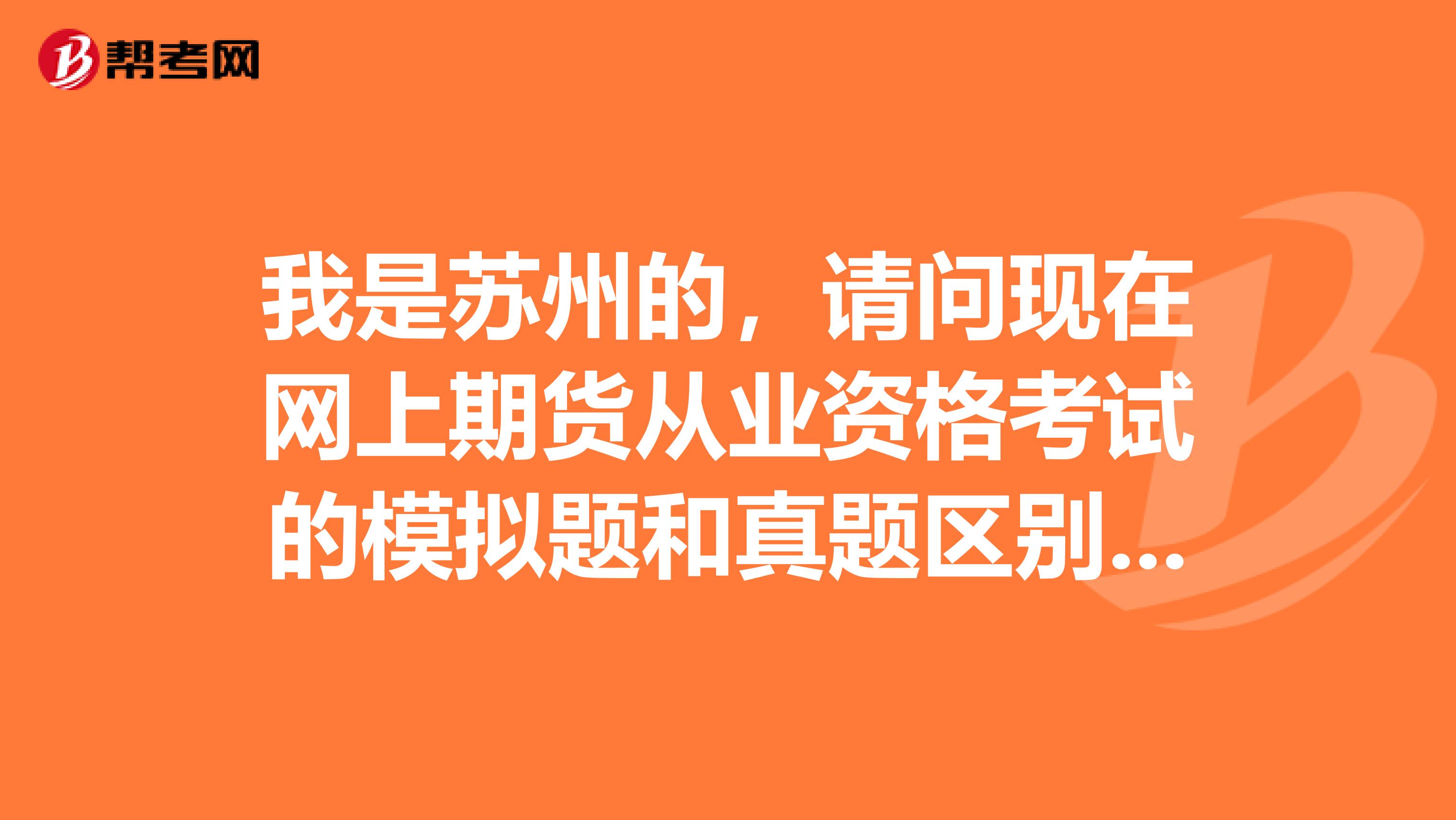 我是苏州的，请问现在网上期货从业资格考试的模拟题和真题区别大吗？