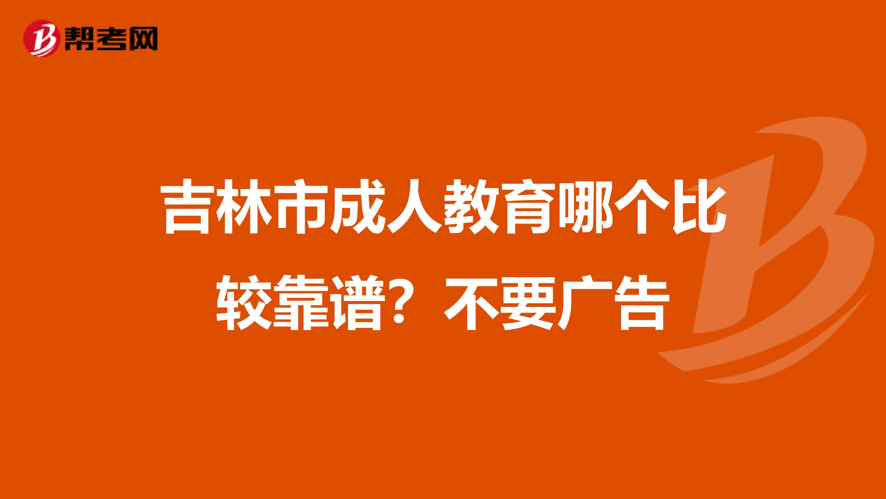 吉林市成人教育哪个比较靠谱?不要广告