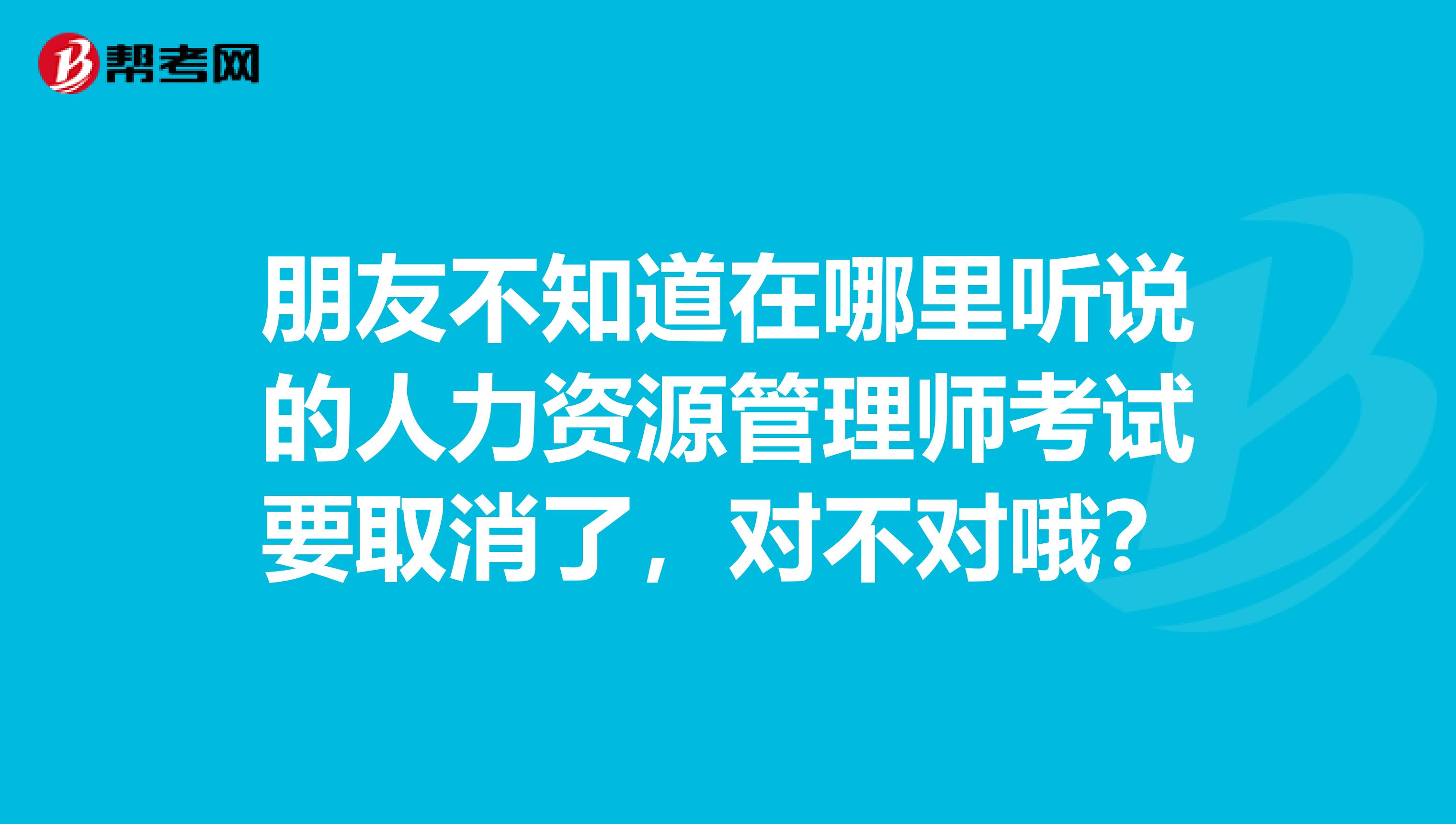 朋友不知道在哪里听说的人力资源管理师考试要取消了，对不对哦？