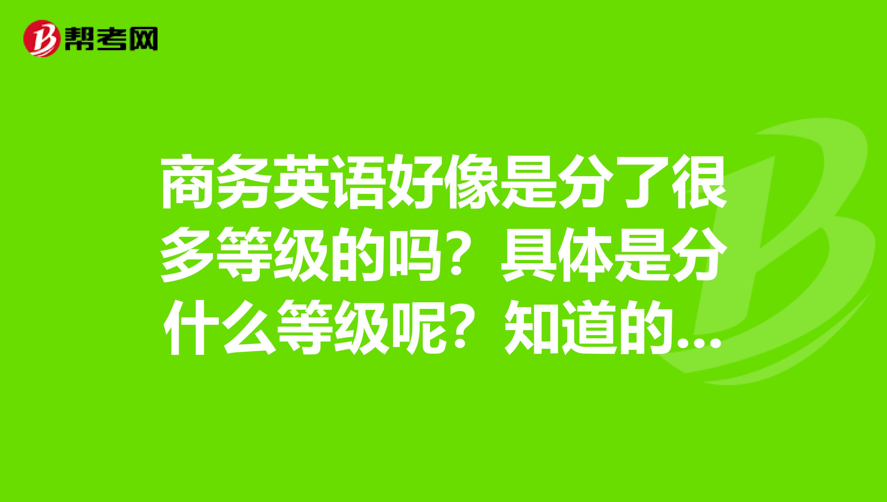 商务英语好像是分了很多等级的吗?具体是分什么等级呢?知道的回复一下我哦