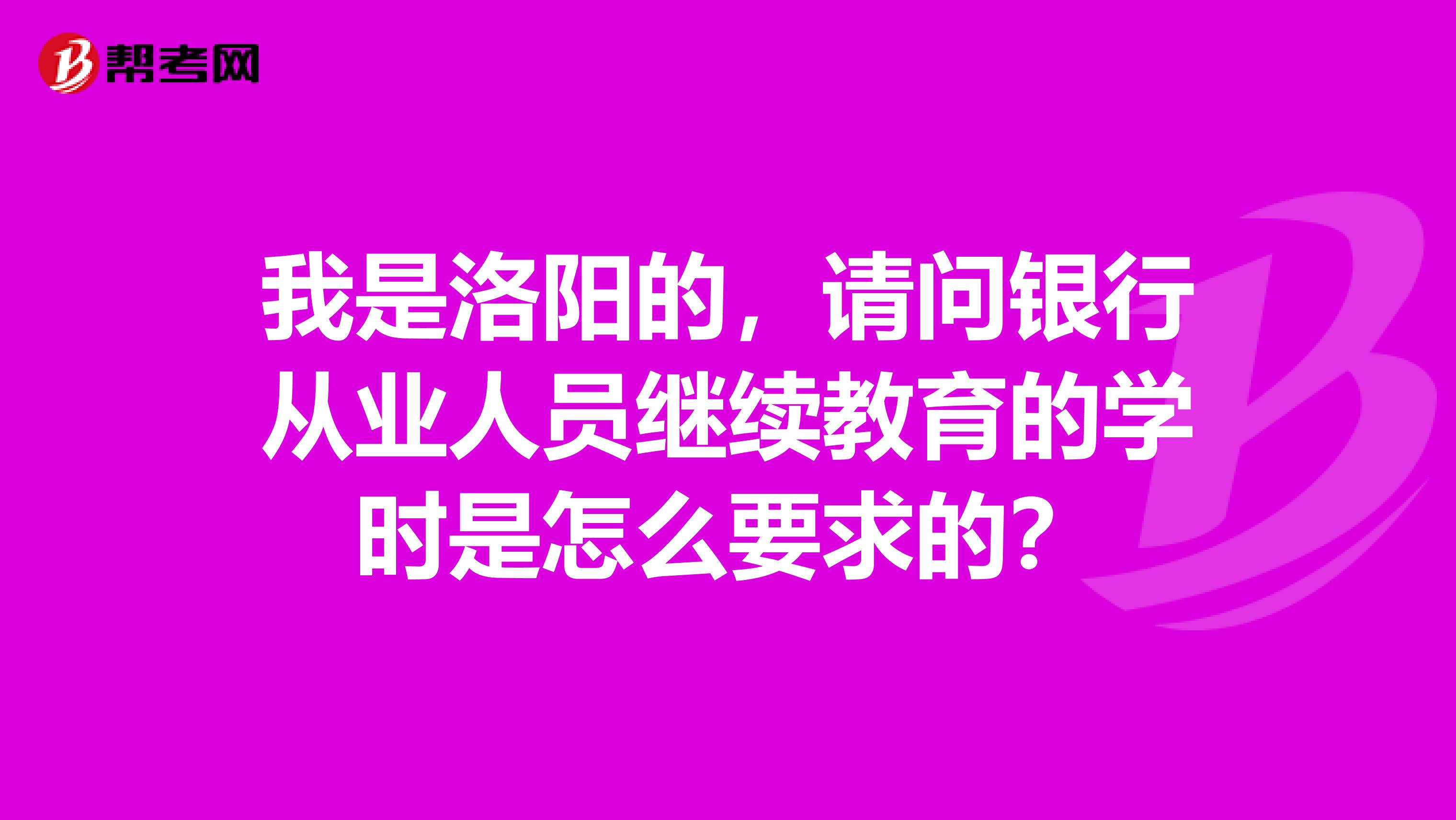 我是洛阳的，请问银行从业人员继续教育的学时是怎么要求的？