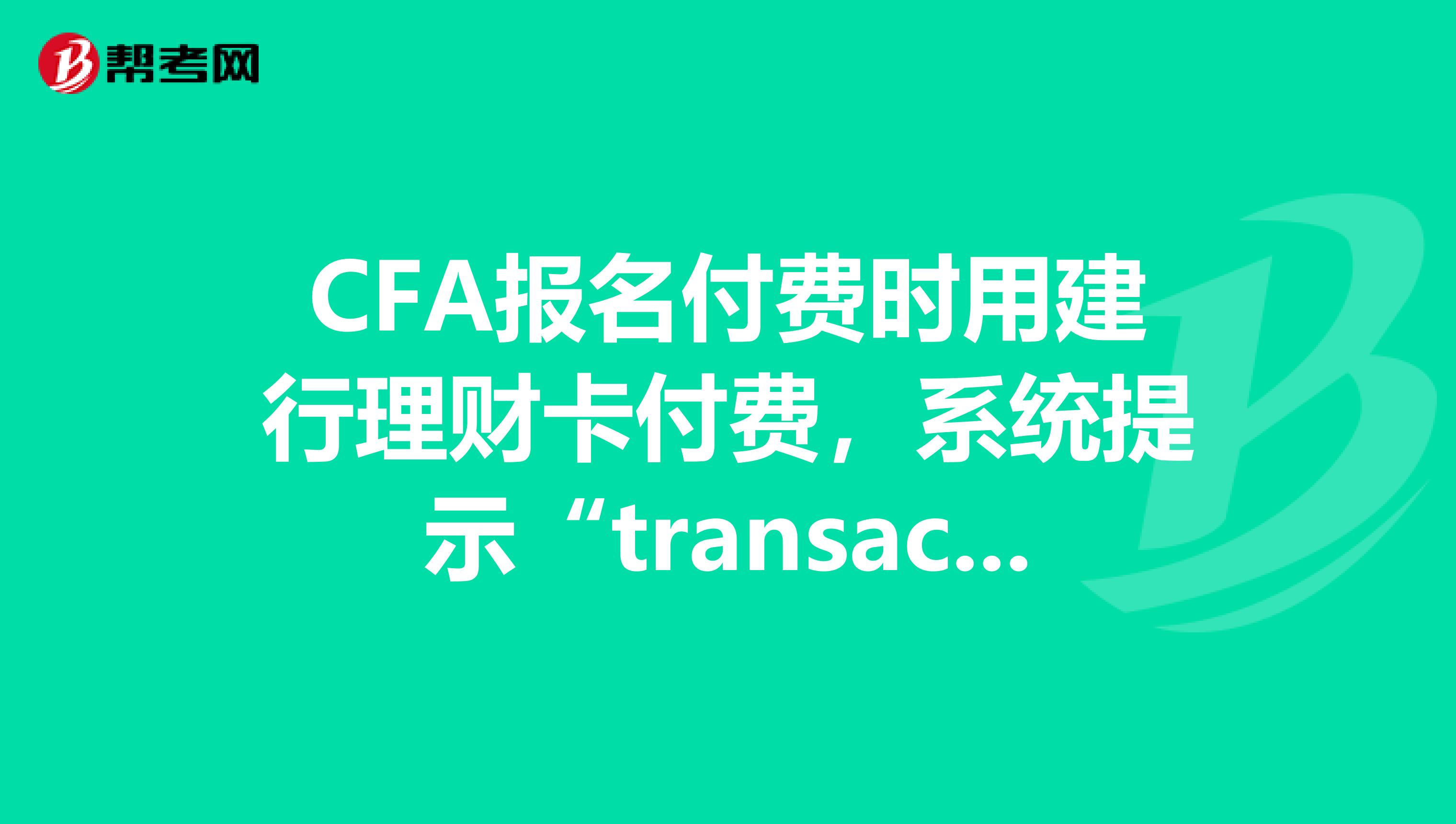 CFA报名付费时用建行理财卡付费,系统提示“transactionisnotsuccessful”,是为什么?应该怎么做?