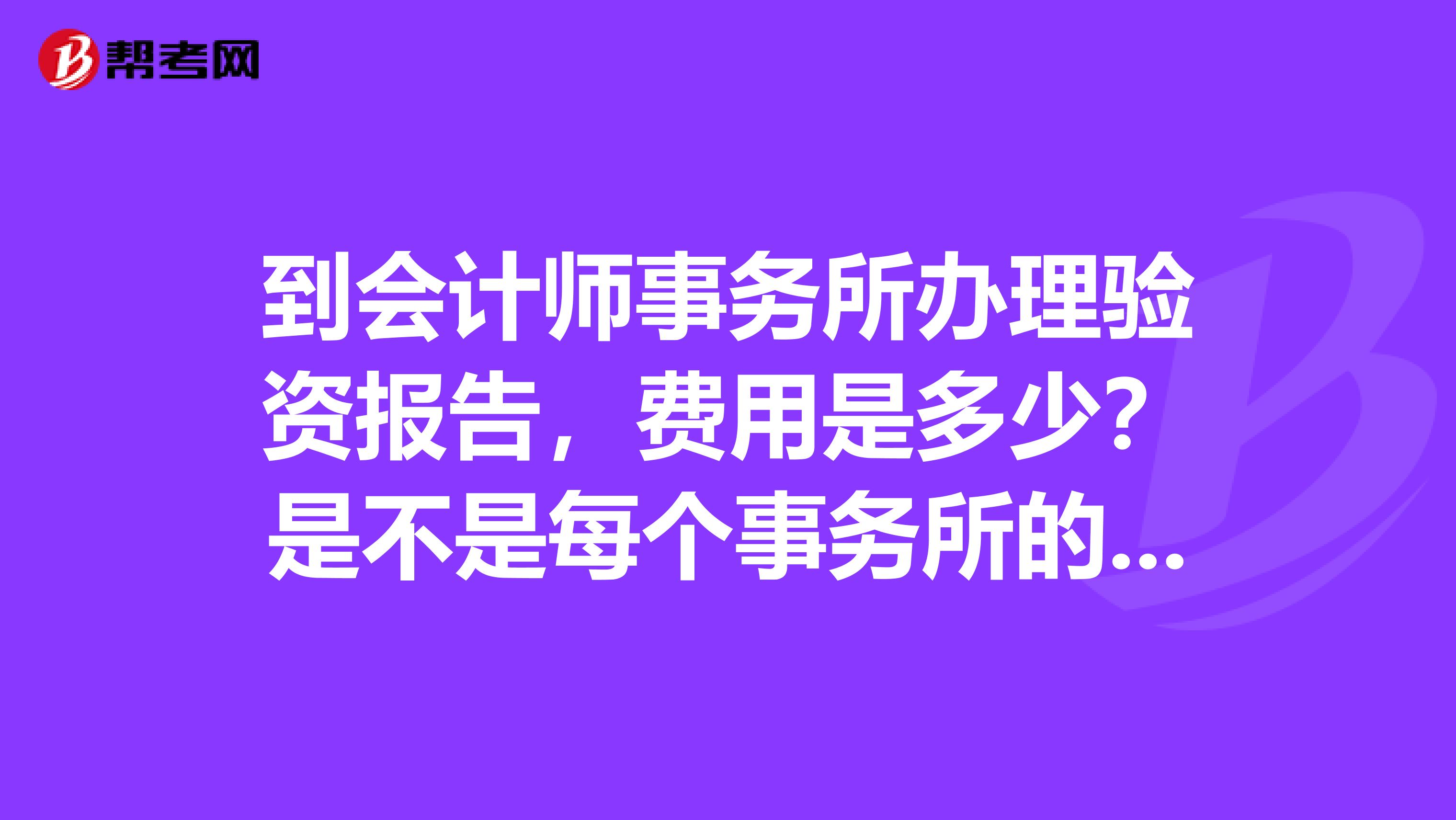 到会计师事务所办理验资报告，费用是多少？是不是每个事务所的费用都不一样？