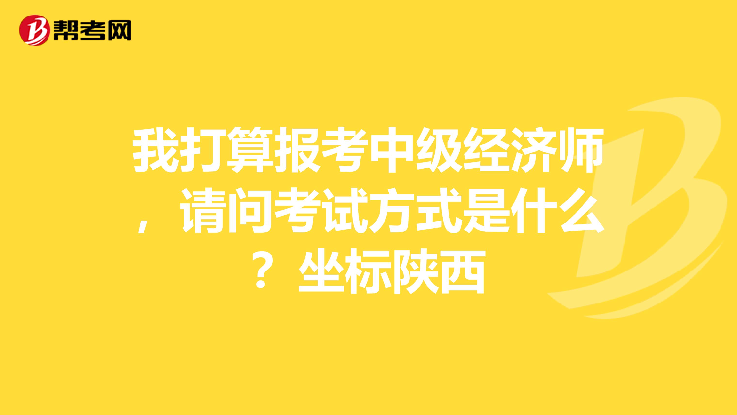 我打算报考中级经济师,请问考试方式是什么?坐标陕西