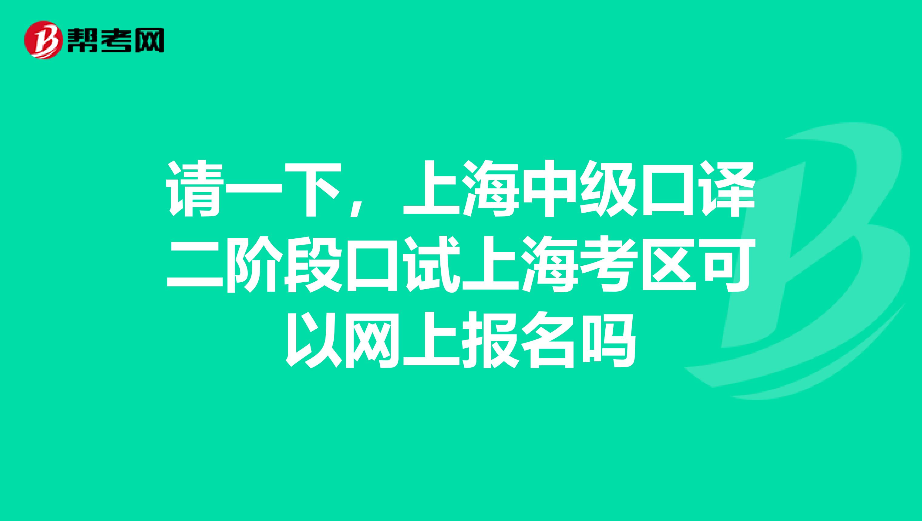 请一下,上海中级口译二阶段口试上海考区可以网上报名吗
