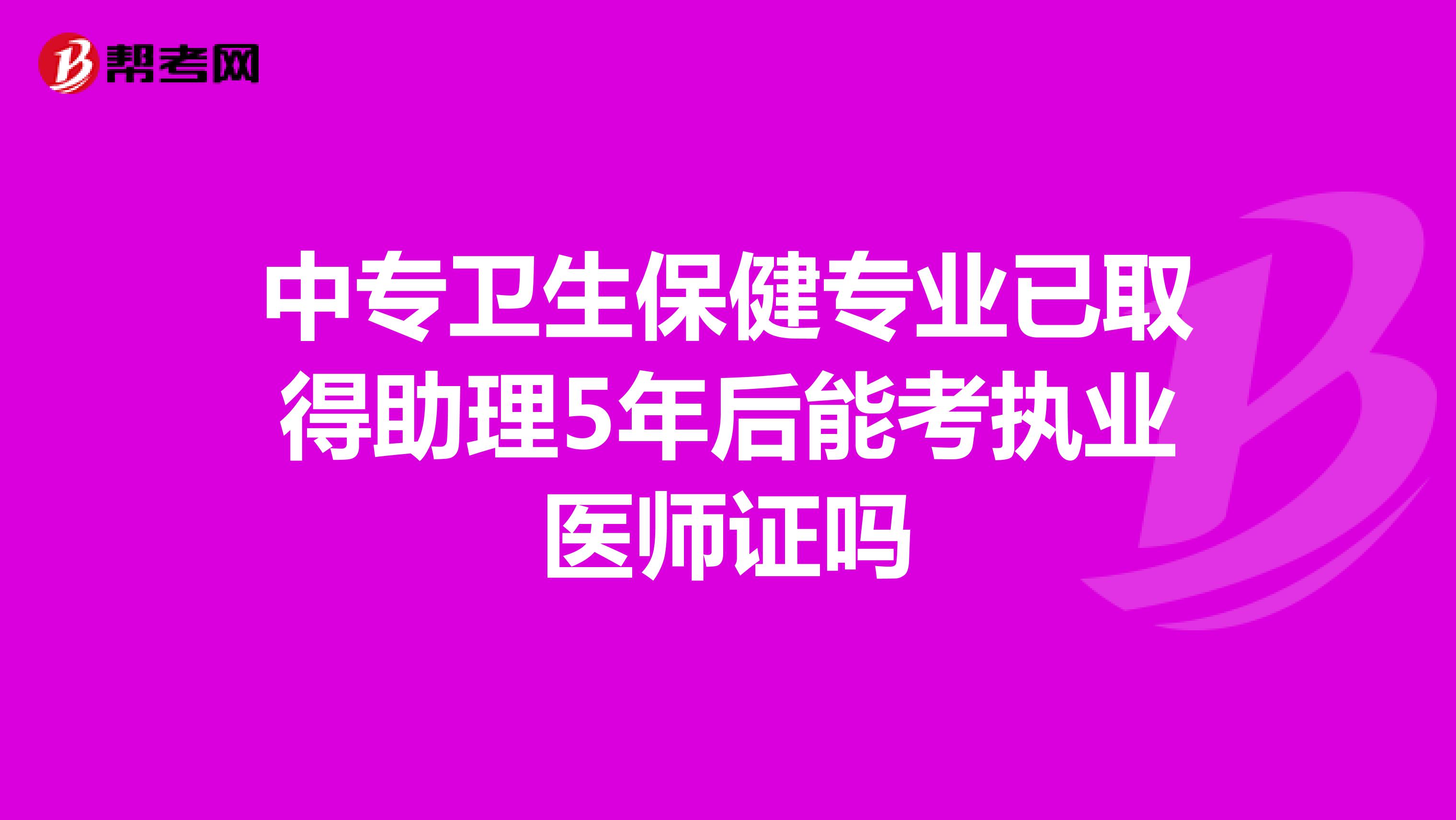 中专卫生保健专业已取得助理5年后能考执业医师证吗