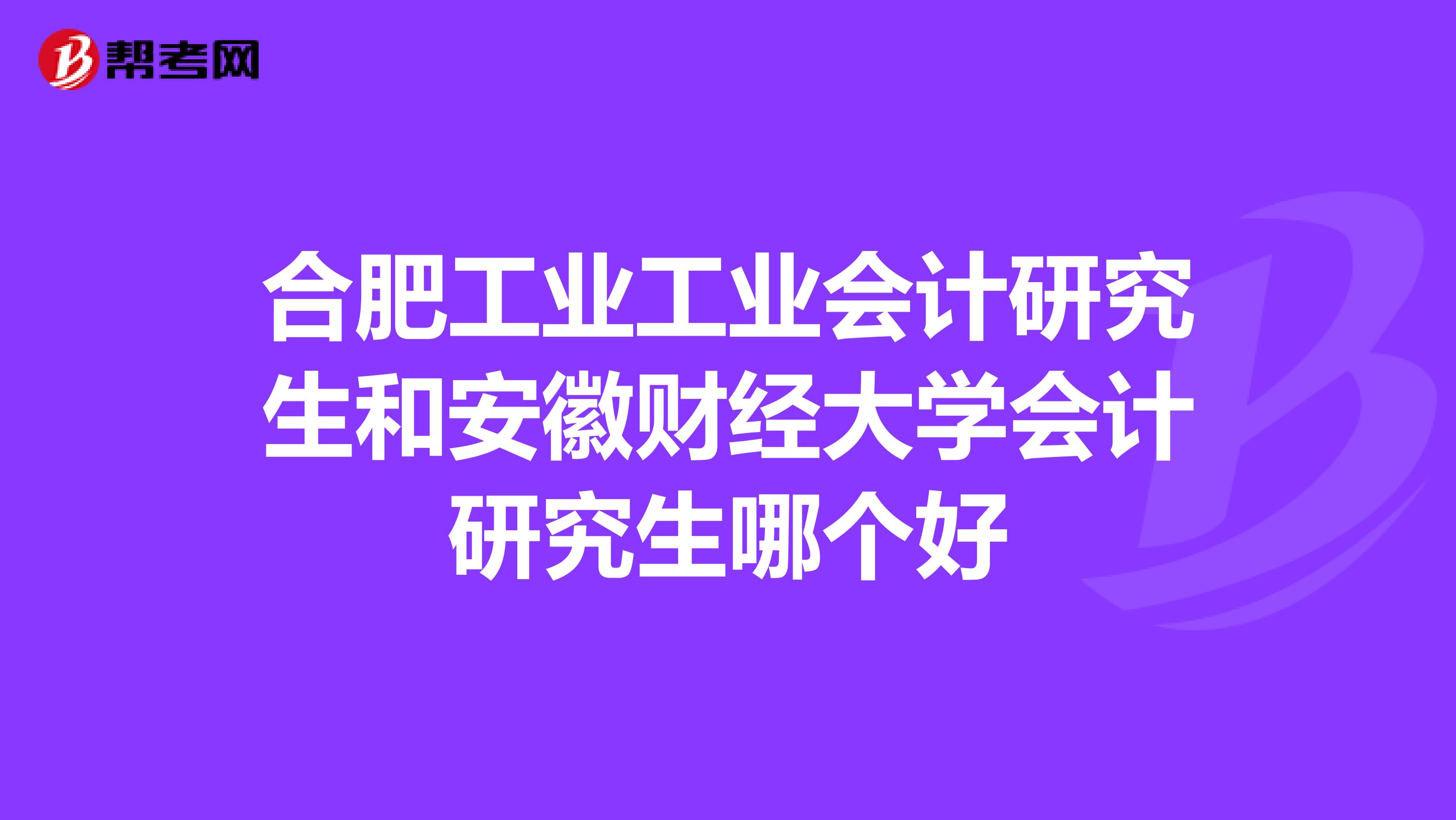 合肥工業(yè)工業(yè)會(huì)計(jì)研究生和安徽財(cái)經(jīng)大學(xué)會(huì)計(jì)研究生哪個(gè)好