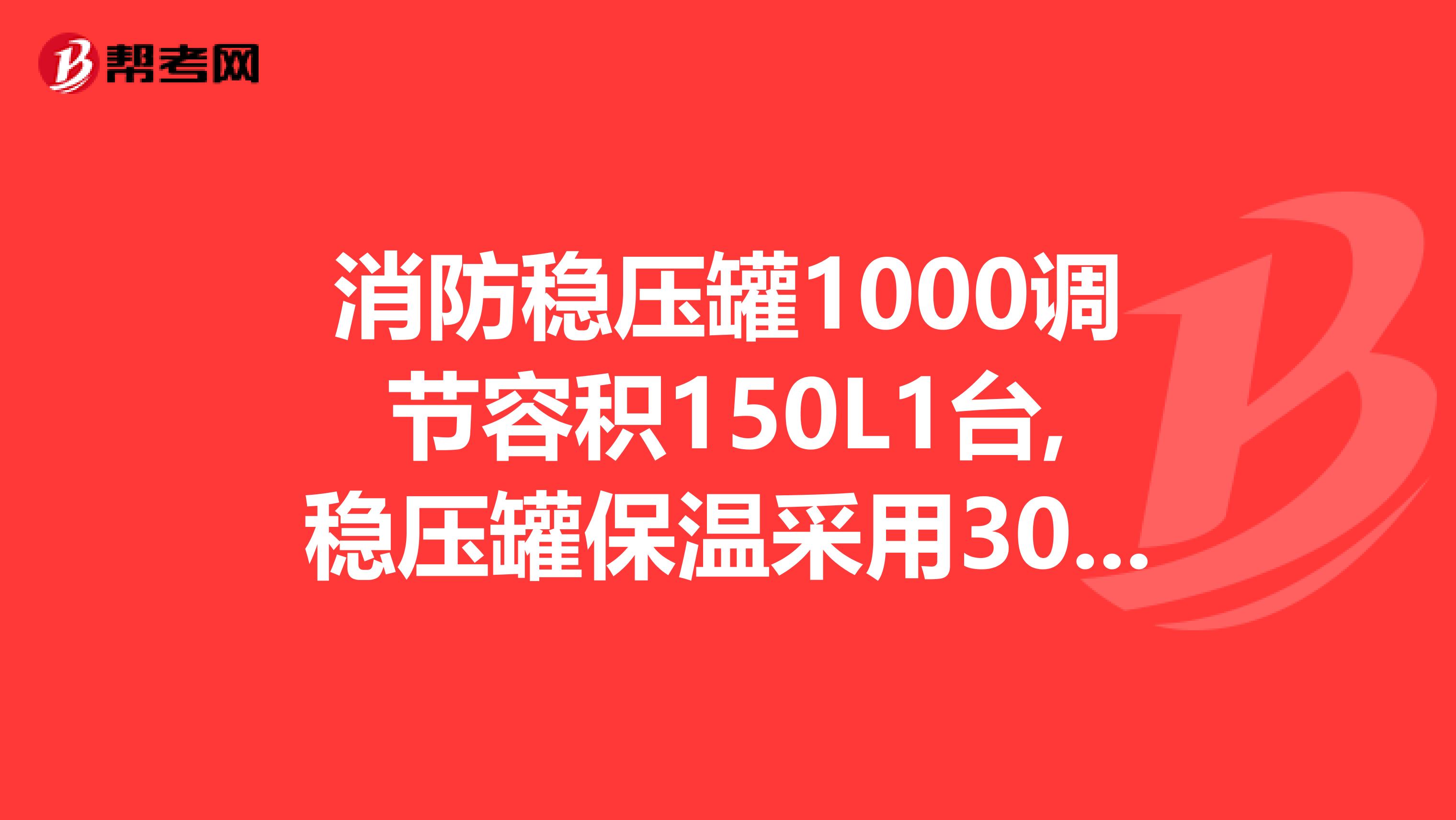 消防稳压罐1000调节容积150L1台,稳压罐保温采用30mm厚石棉管壳,外包油毡