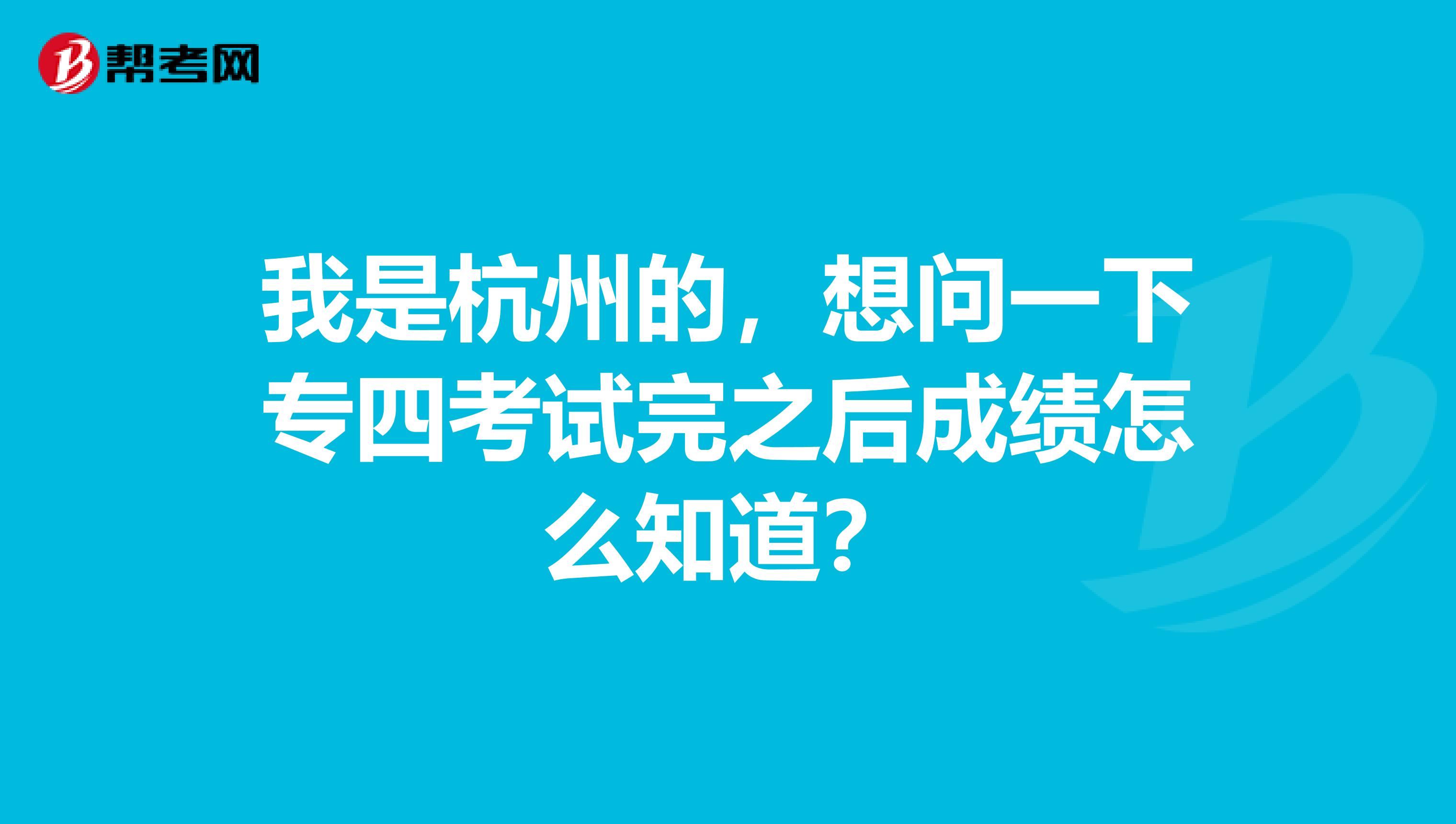 我是杭州的，想问一下专四考试完之后成绩怎么知道？