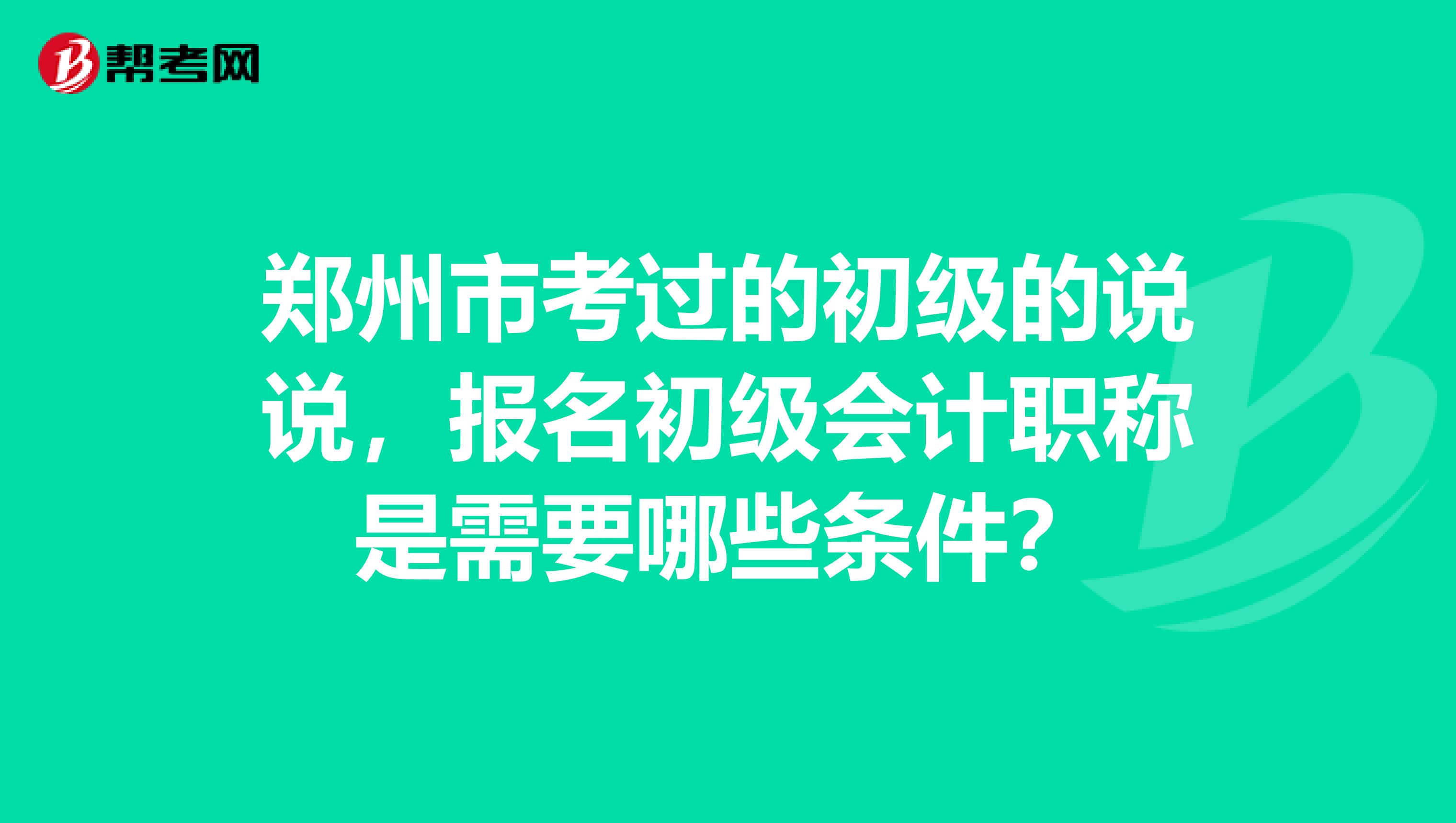 郑州市考过的初级的说说，报名初级会计职称是需要哪些条件？