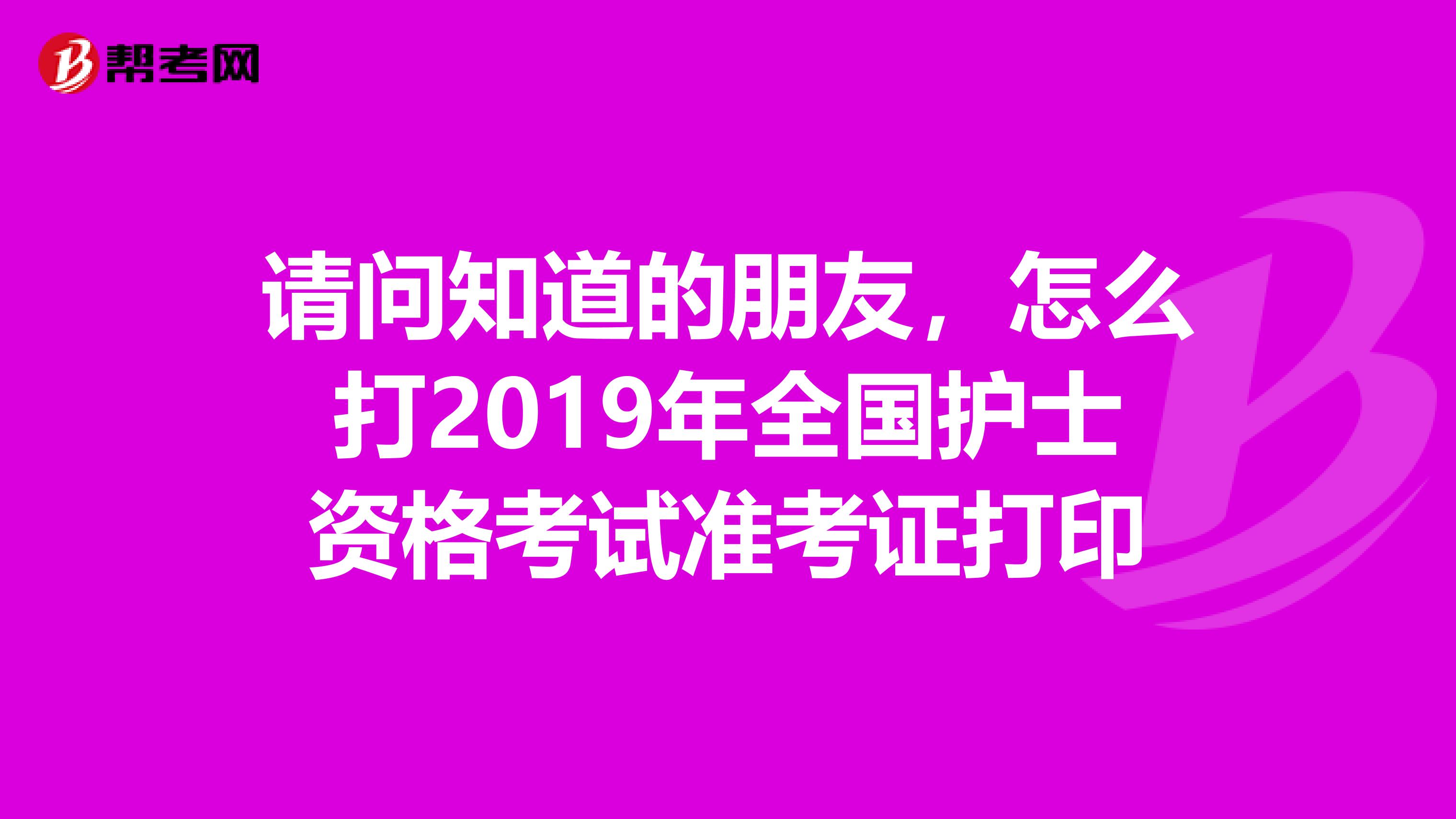 請問知道的朋友，怎么打2019年全國護(hù)士資格考試準(zhǔn)考證打印