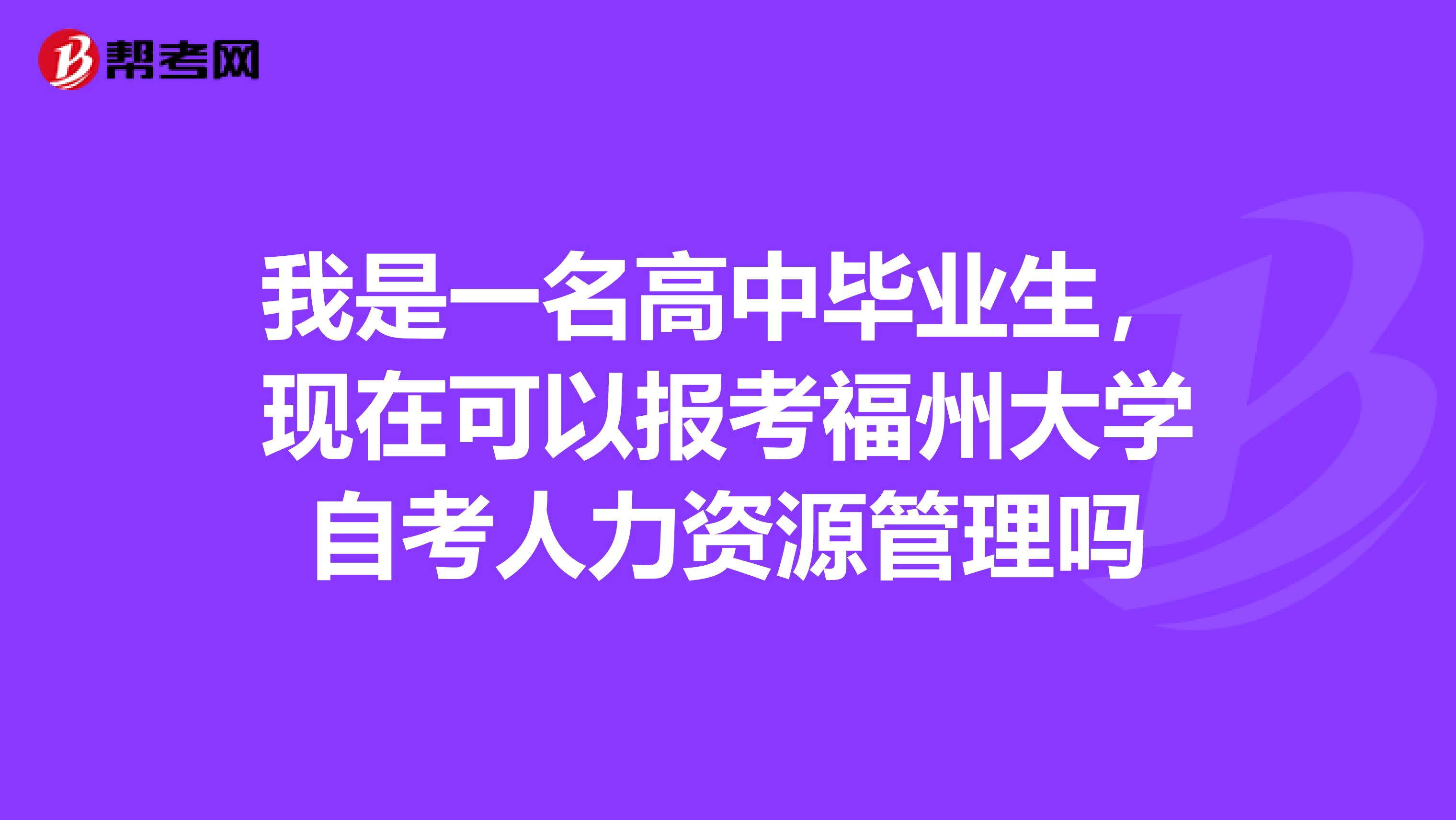 我是一名高中毕业生,现在可以报考福州大学自考人力资源管理吗