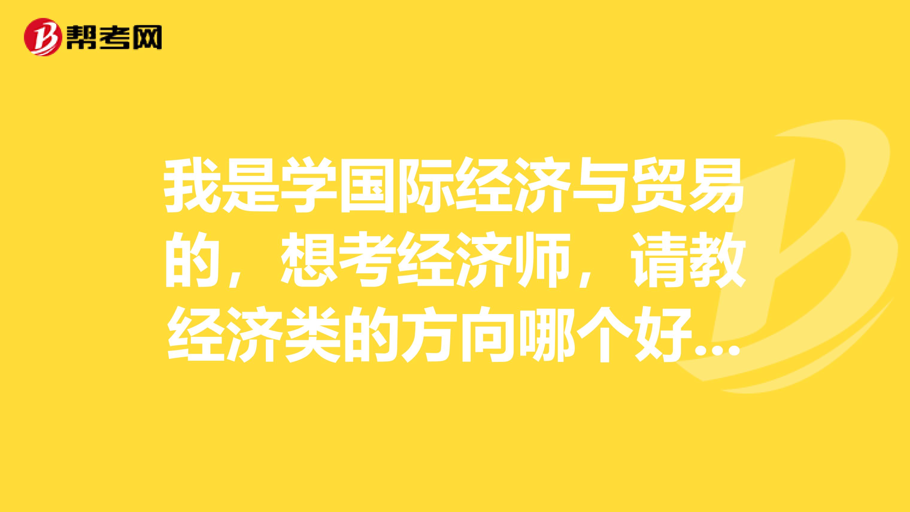 我是学国际经济与贸易的,想考经济师,请教经济类的方向哪个好些?财税?金融?保险?还是...谢谢各位