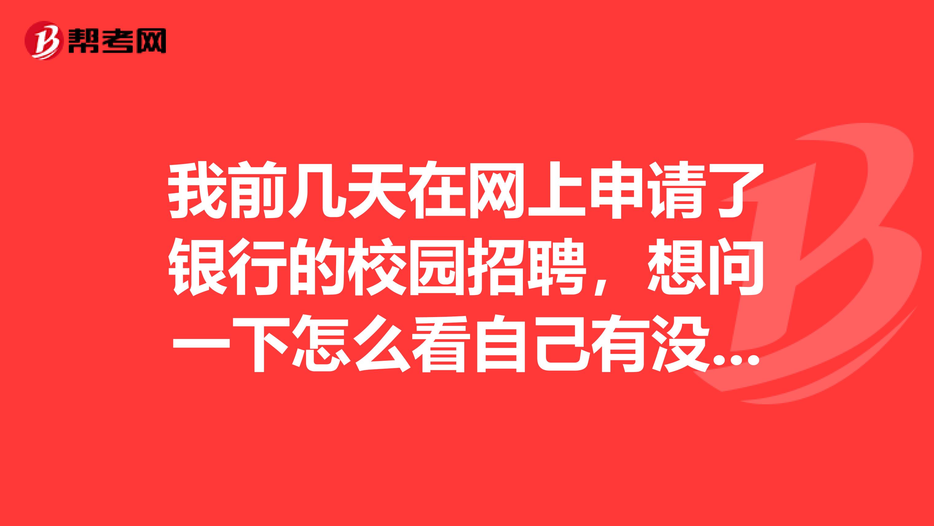 我前几天在网上申请了银行的校园招聘，想问一下怎么看自己有没有被选上？