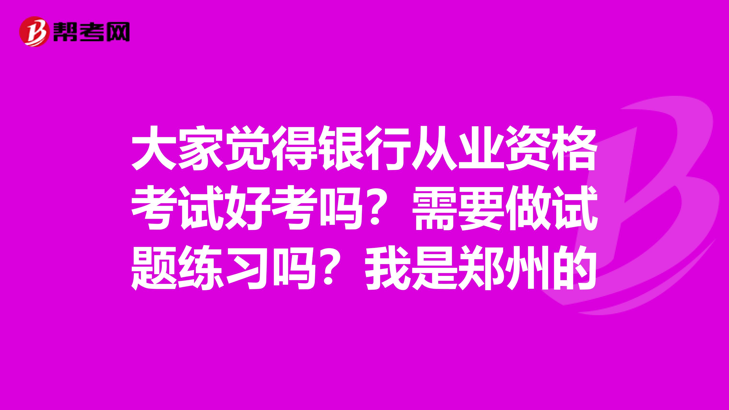 大家觉得银行从业资格考试好考吗?需要做试题练习吗?我是郑州的