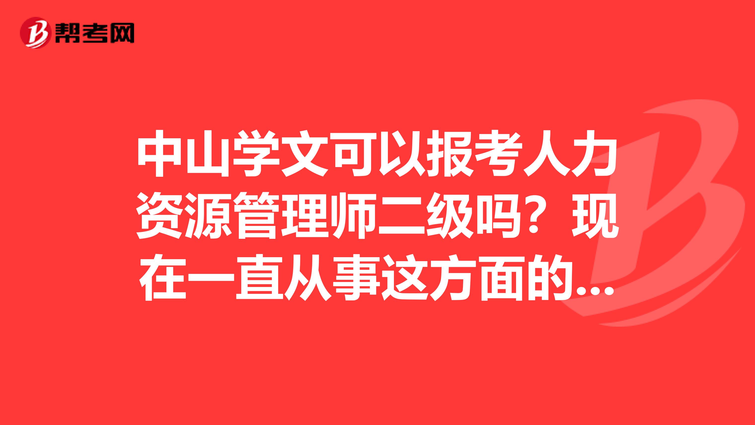 中山学文可以报考人力资源管理师二级吗？现在一直从事这方面的工作,中山学文是不是可以参加培训考试？需要什么资料报读？