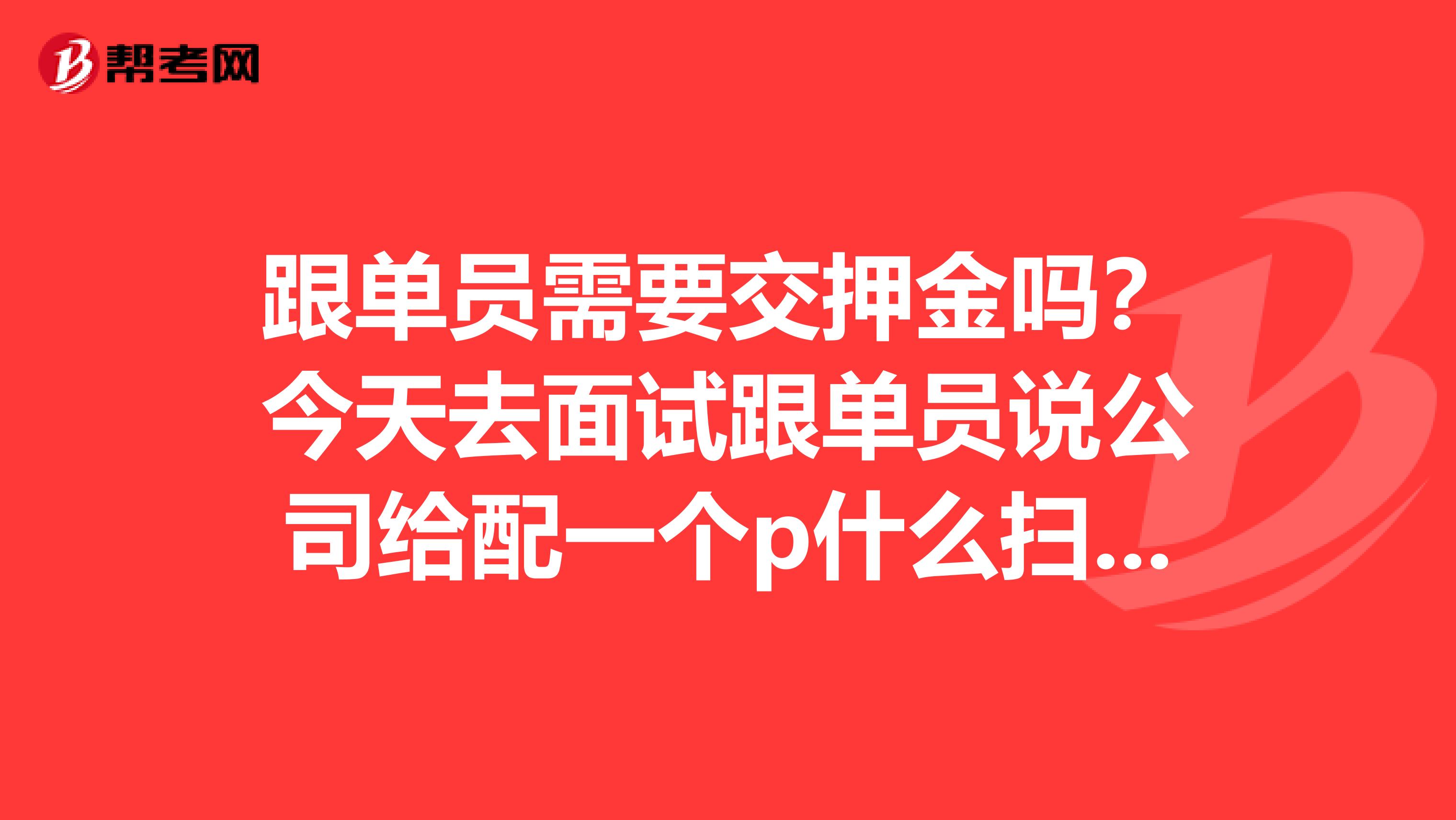 跟单员需要交押金吗？今天去面试跟单员说公司给配一个p什么扫描枪，三星s5还有第一个月的保险，要交4