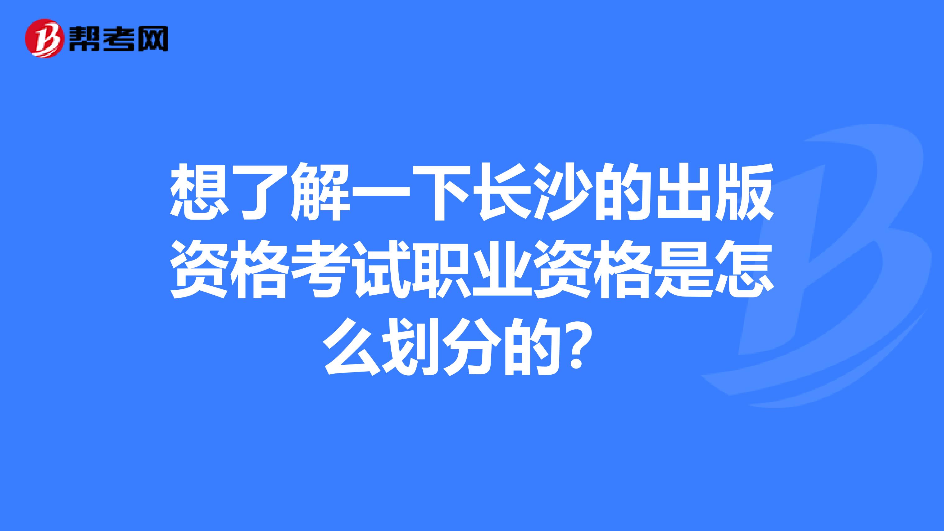 想了解一下长沙的出版资格考试职业资格是怎么划分的？