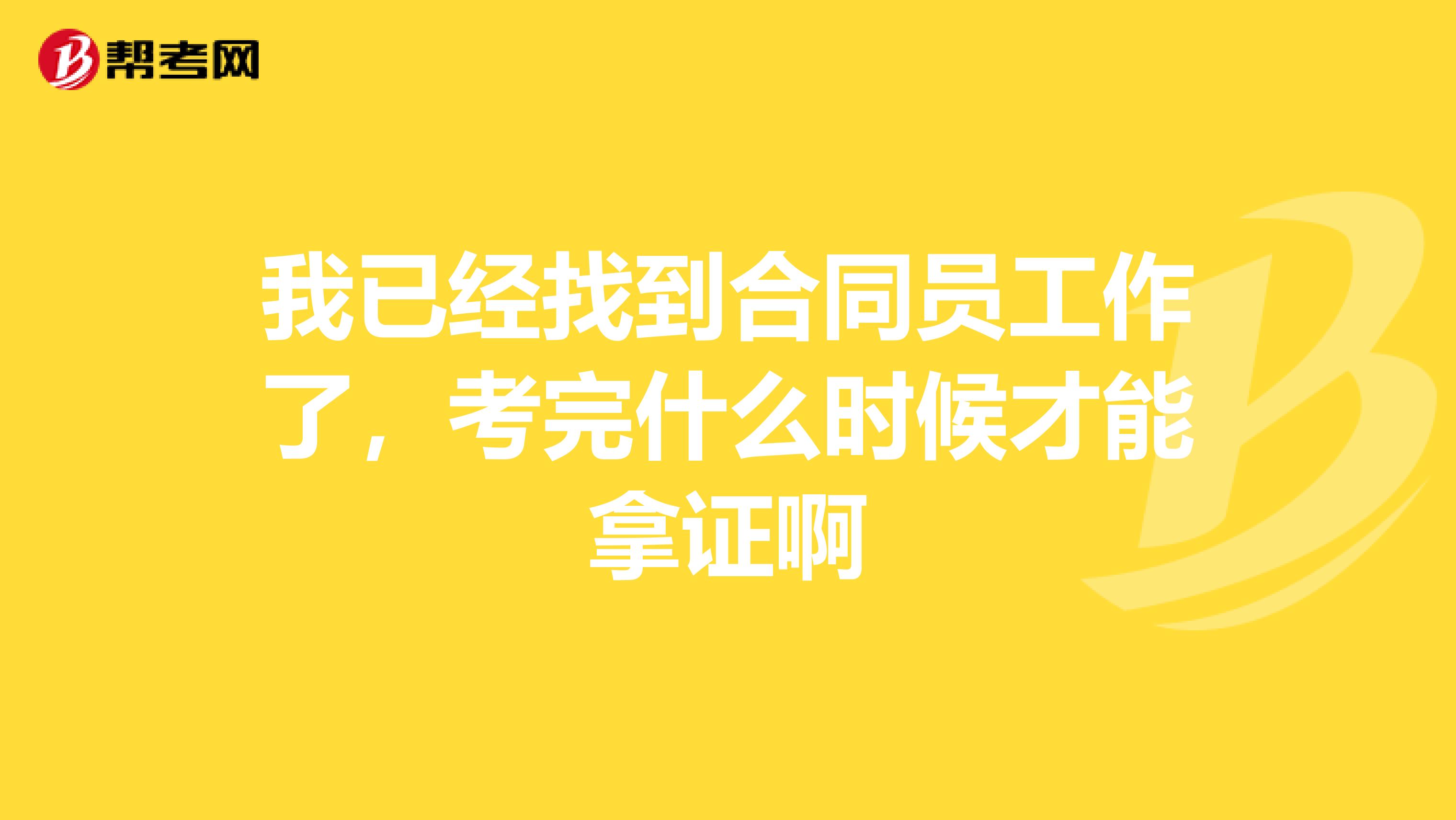 我已经找到合同员工作了,考完什么时候才能拿证啊