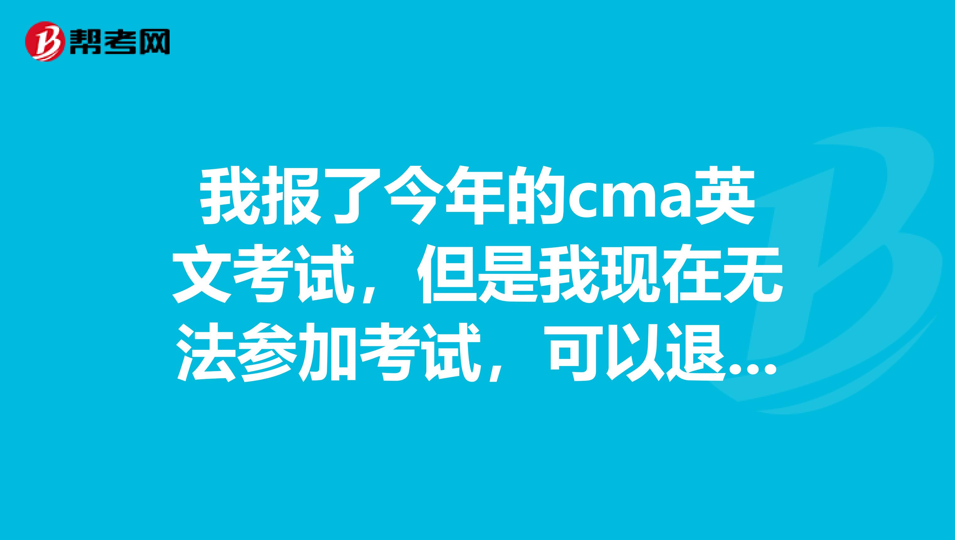 我报了今年的cma英文考试,但是我现在无法参加考试,可以退费不?