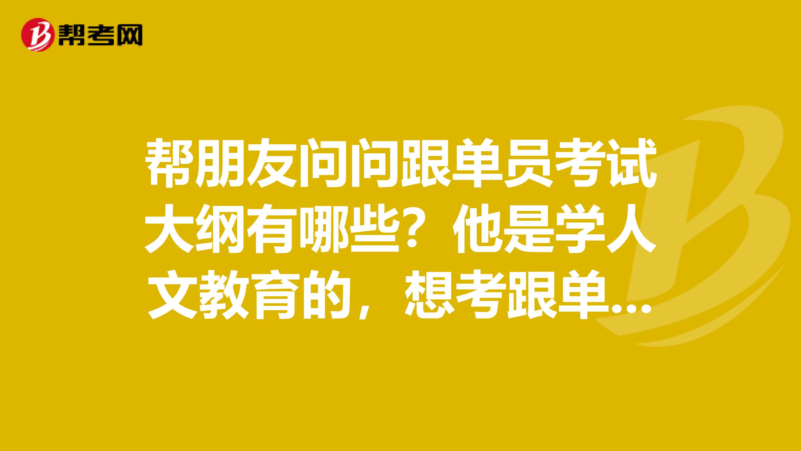 帮朋友问问跟单员考试大纲有哪些？他是学人文教育的，想考跟单员。