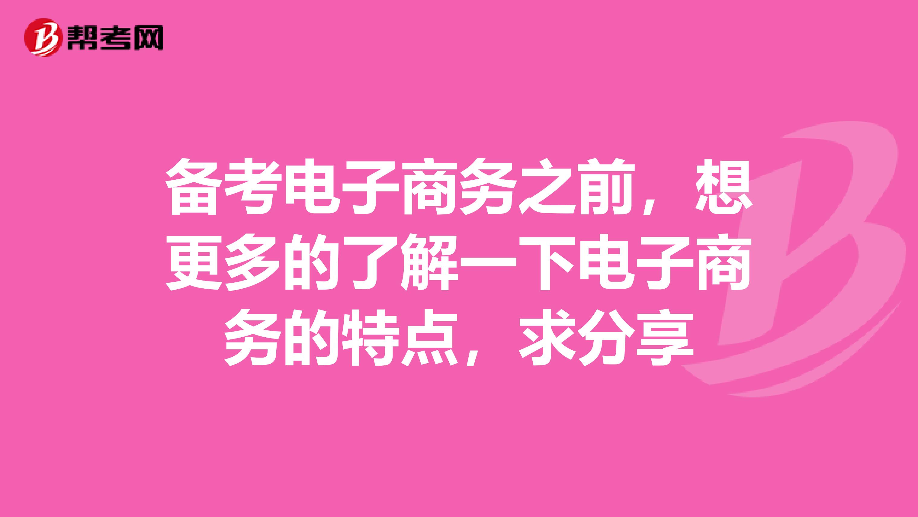 备考电子商务之前,想更多的了解一下电子商务的特点,求分享