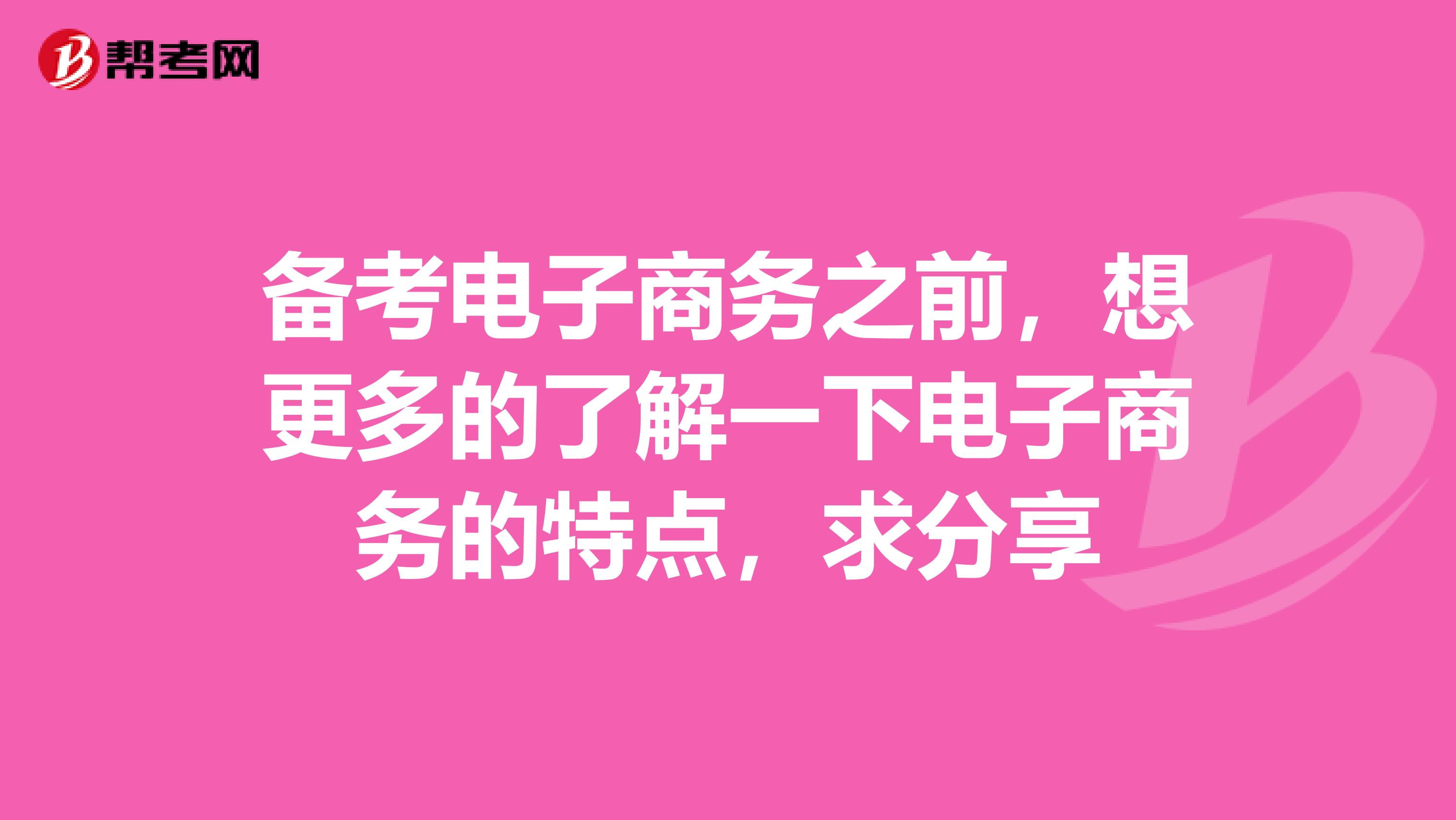 备考电子商务之前，想更多的了解一下电子商务的特点，求分享