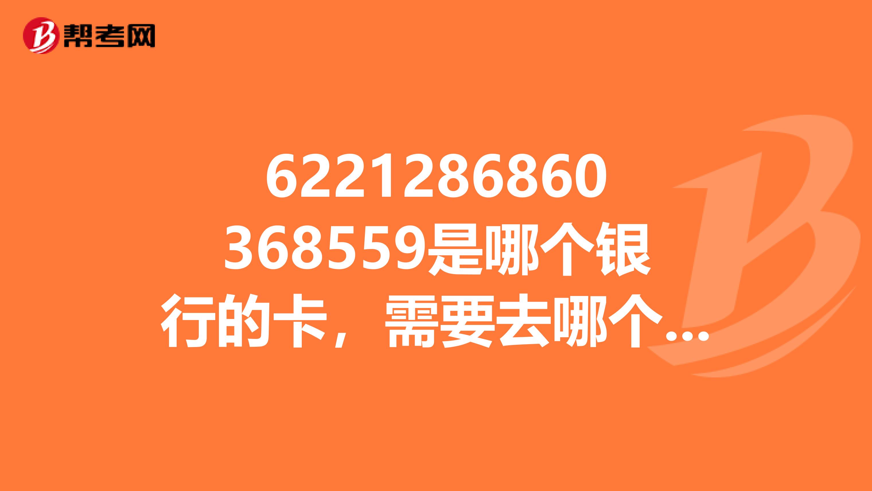 6221286860368559是哪个银行的卡,需要去哪个银行才能汇钱过去?大神们帮帮忙