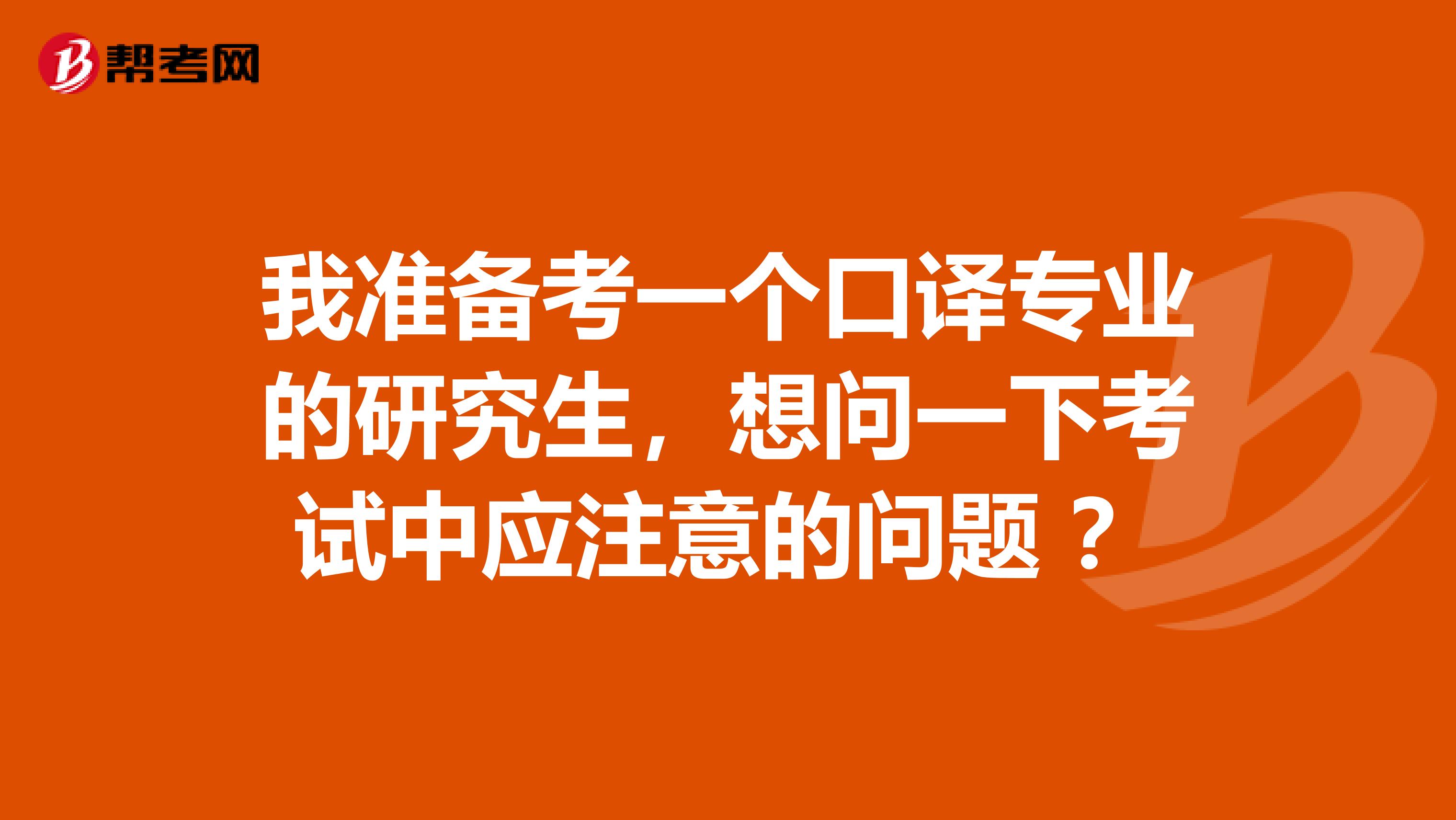 我准备考一个口译专业的研究生,想问一下考试中应注意的问题 ?