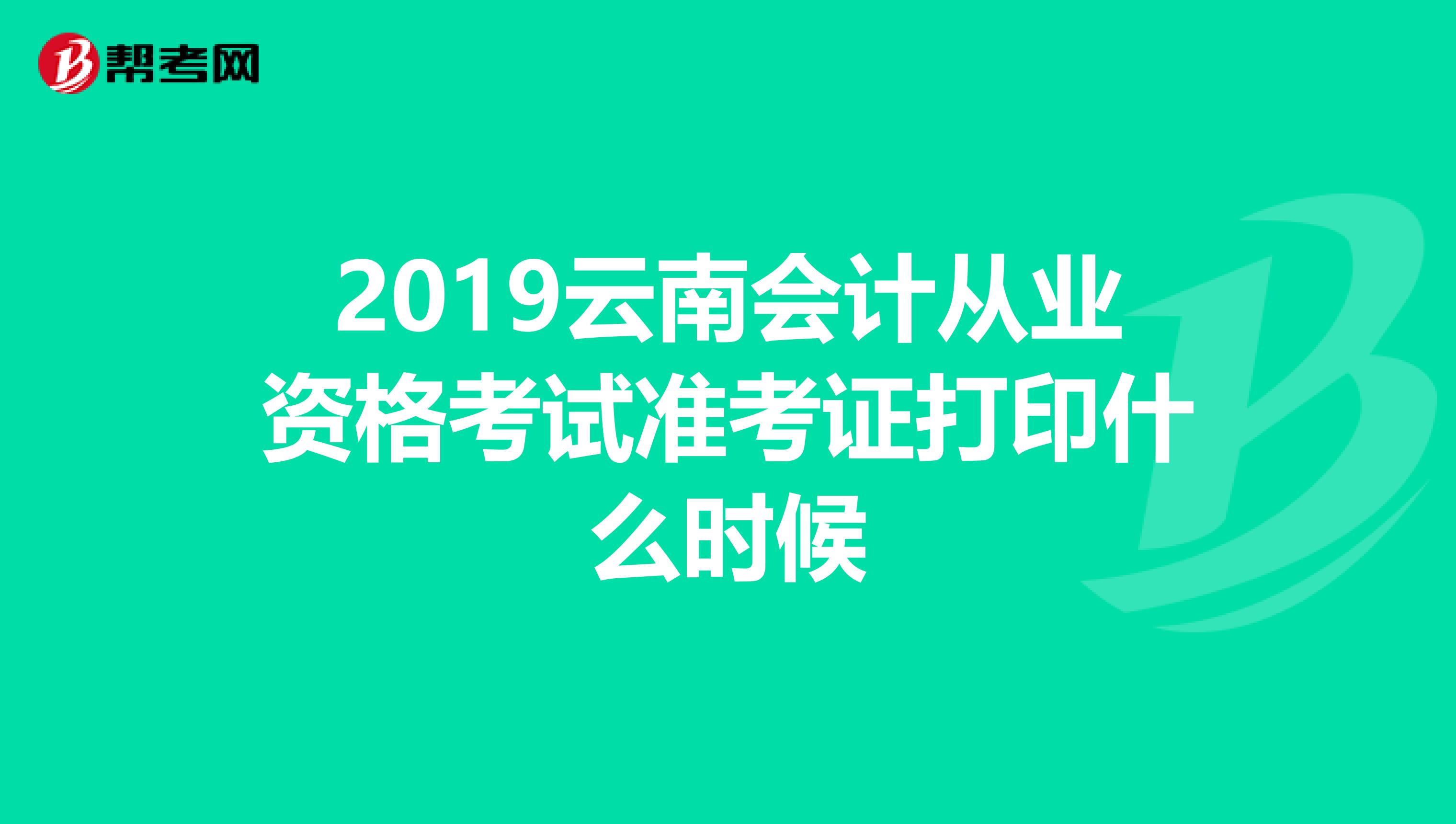 2019云南会计从业资格考试准考证打印什么时候