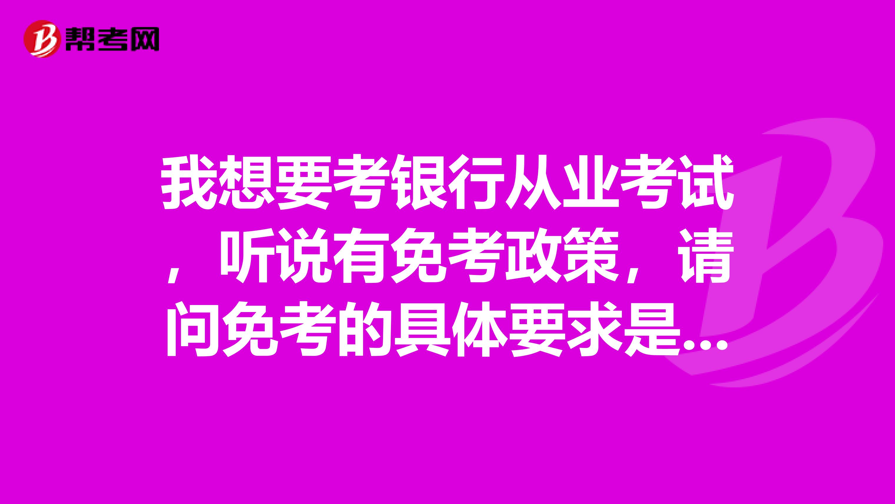 我想要考銀行從業考試，聽說有免考政策，請問免考的具體要求是什么呢？