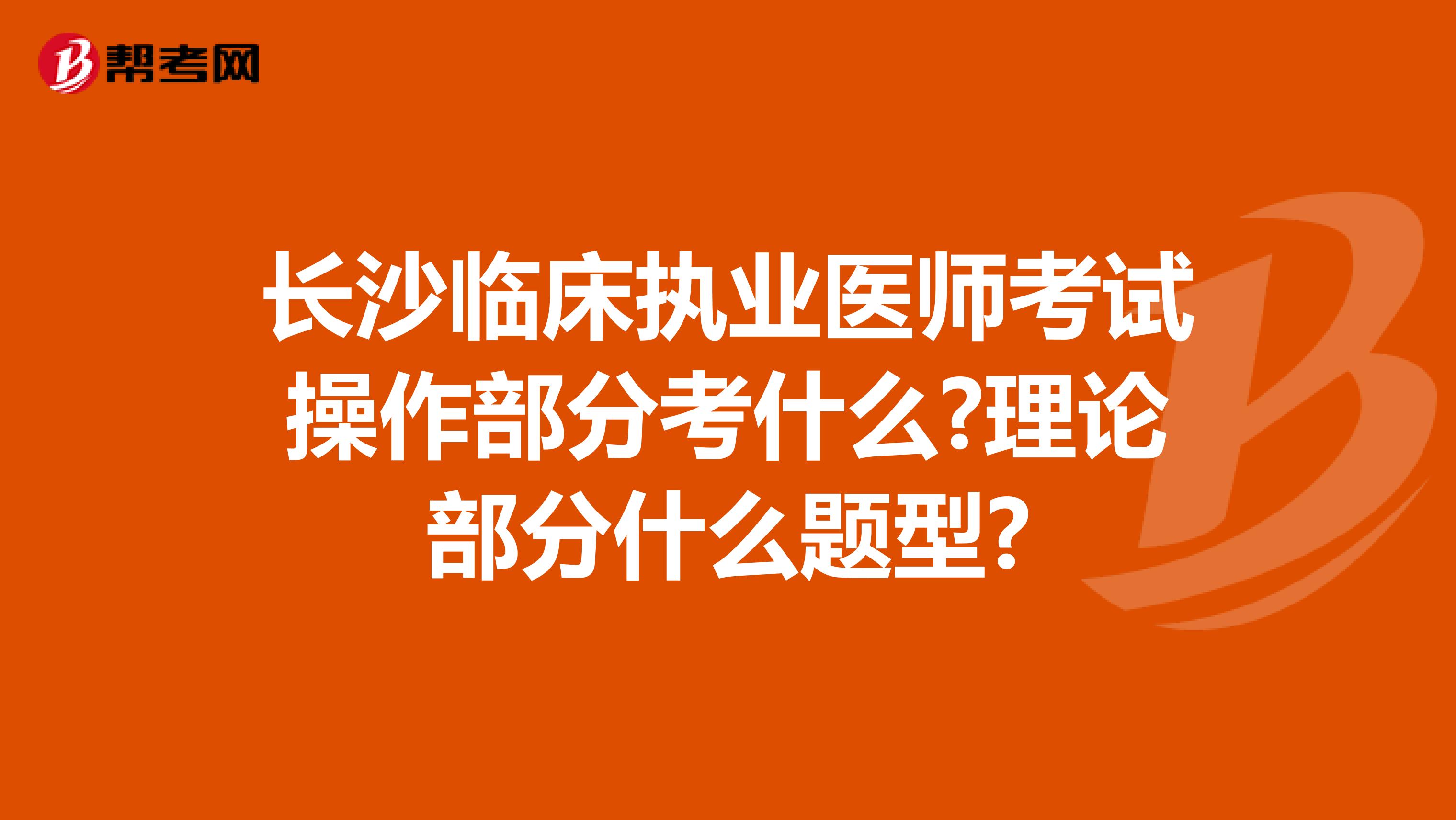 长沙临床执业医师考试操作部分考什么?理论部分什么题型?