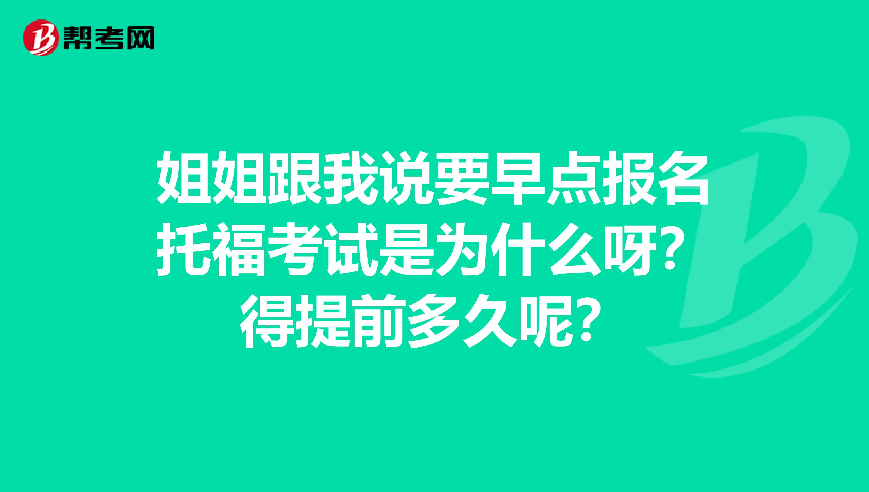 姐姐跟我说要早点报名托福考试是为什么呀？得提前多久呢？
