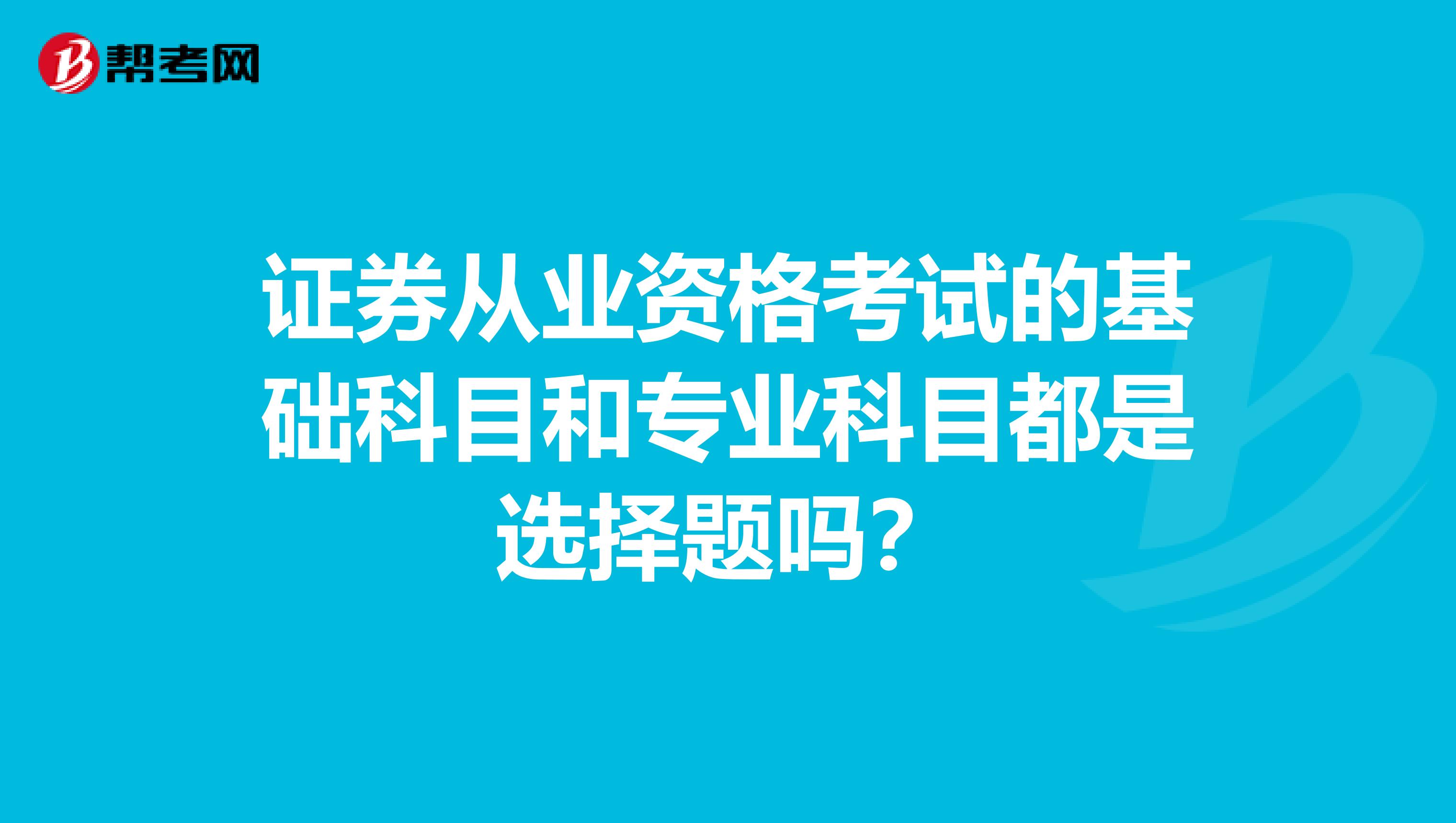 证券从业资格考试的基础科目和专业科目都是选择题吗？