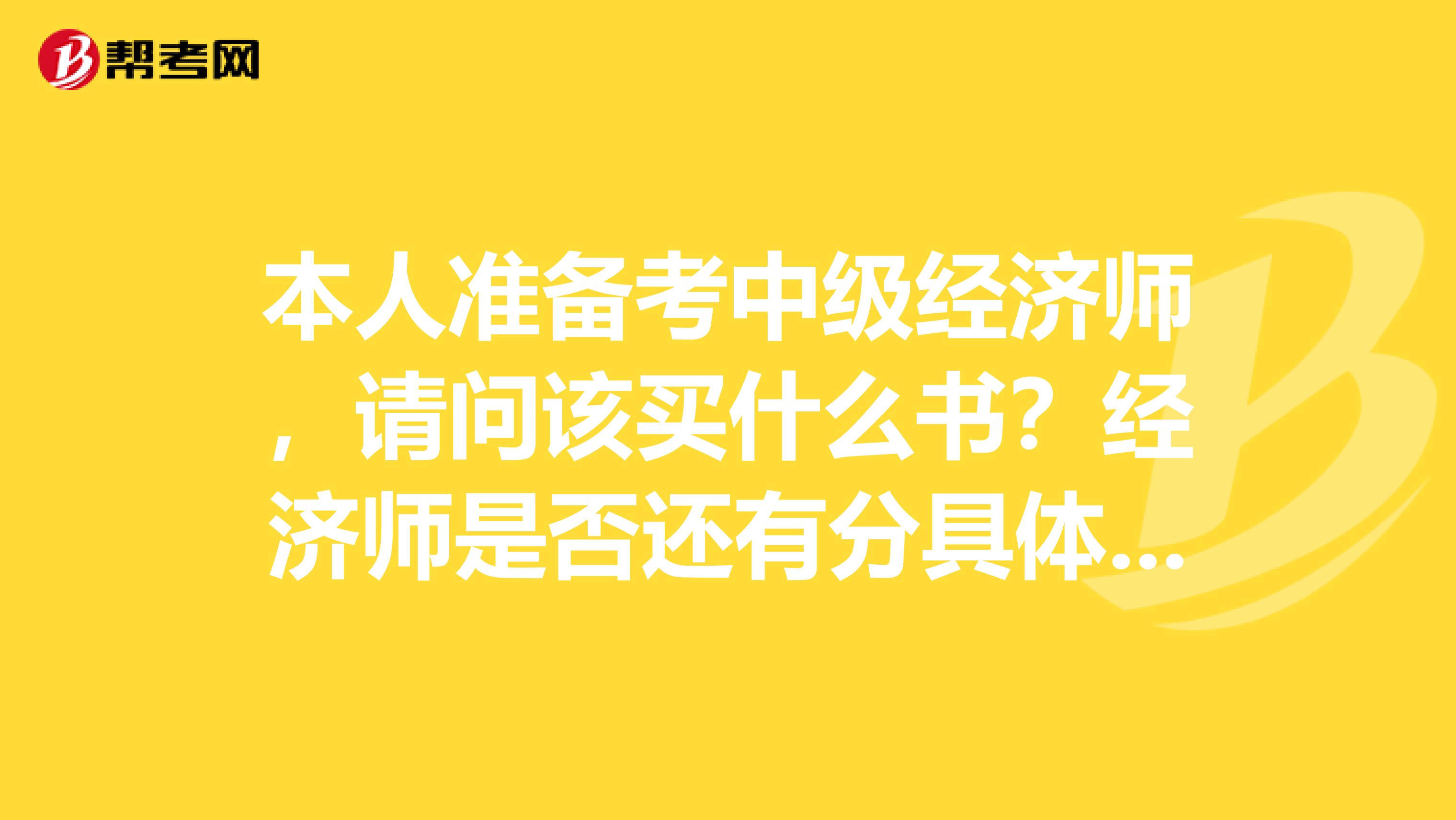 本人准备考中级经济师，请问该买什么书？经济师是否还有分具体什么专业？