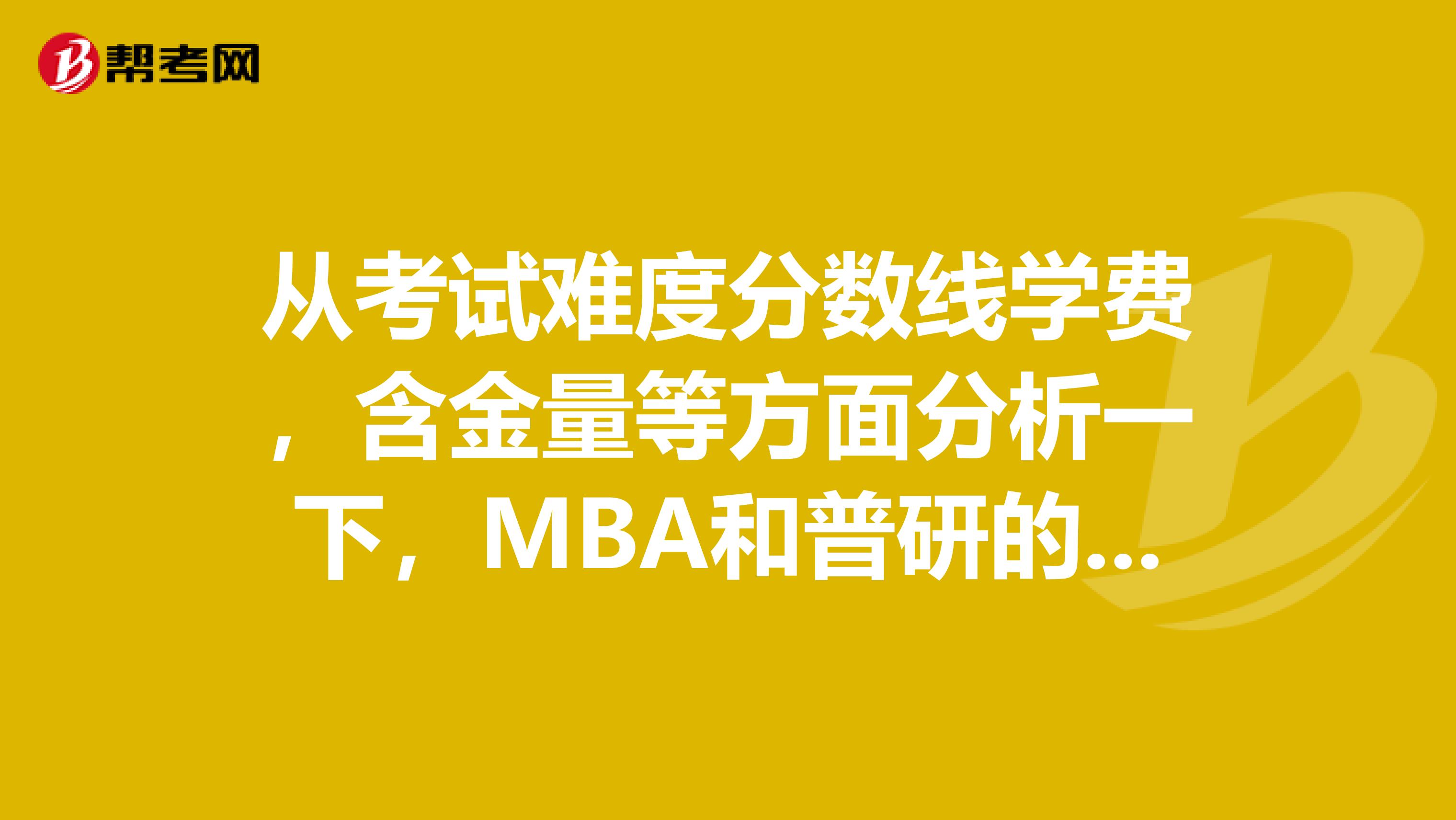 从考试难度分数线学费，含金量等方面分析一下，MBA和普研的各自优劣？