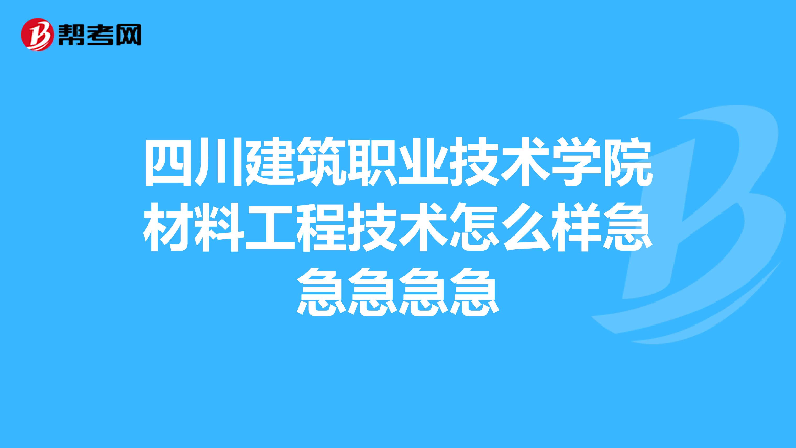 四川建筑职业技术学院材料工程技术怎么样急急急急急