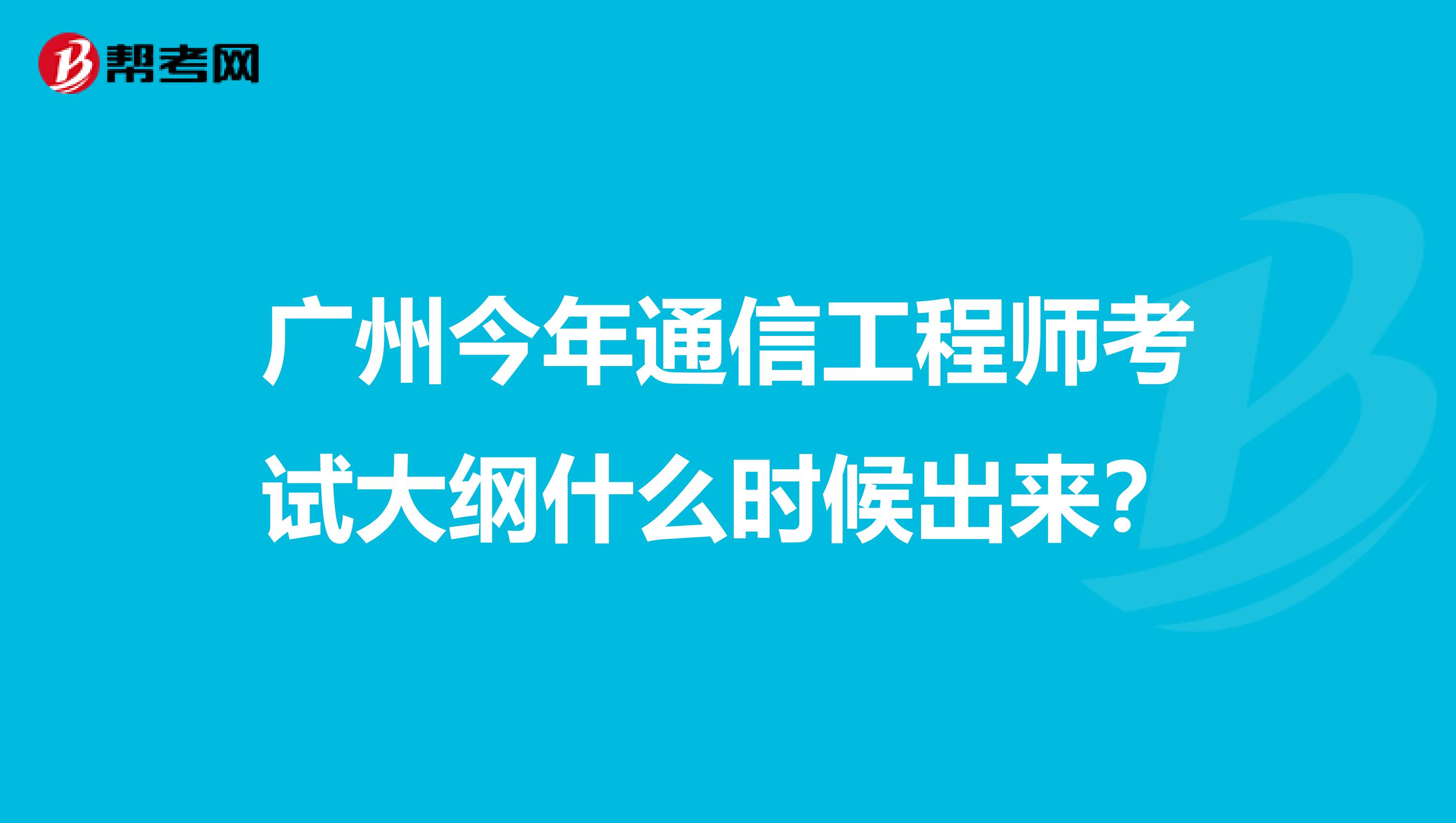 广州今年通信工程师考试大纲什么时候出来?