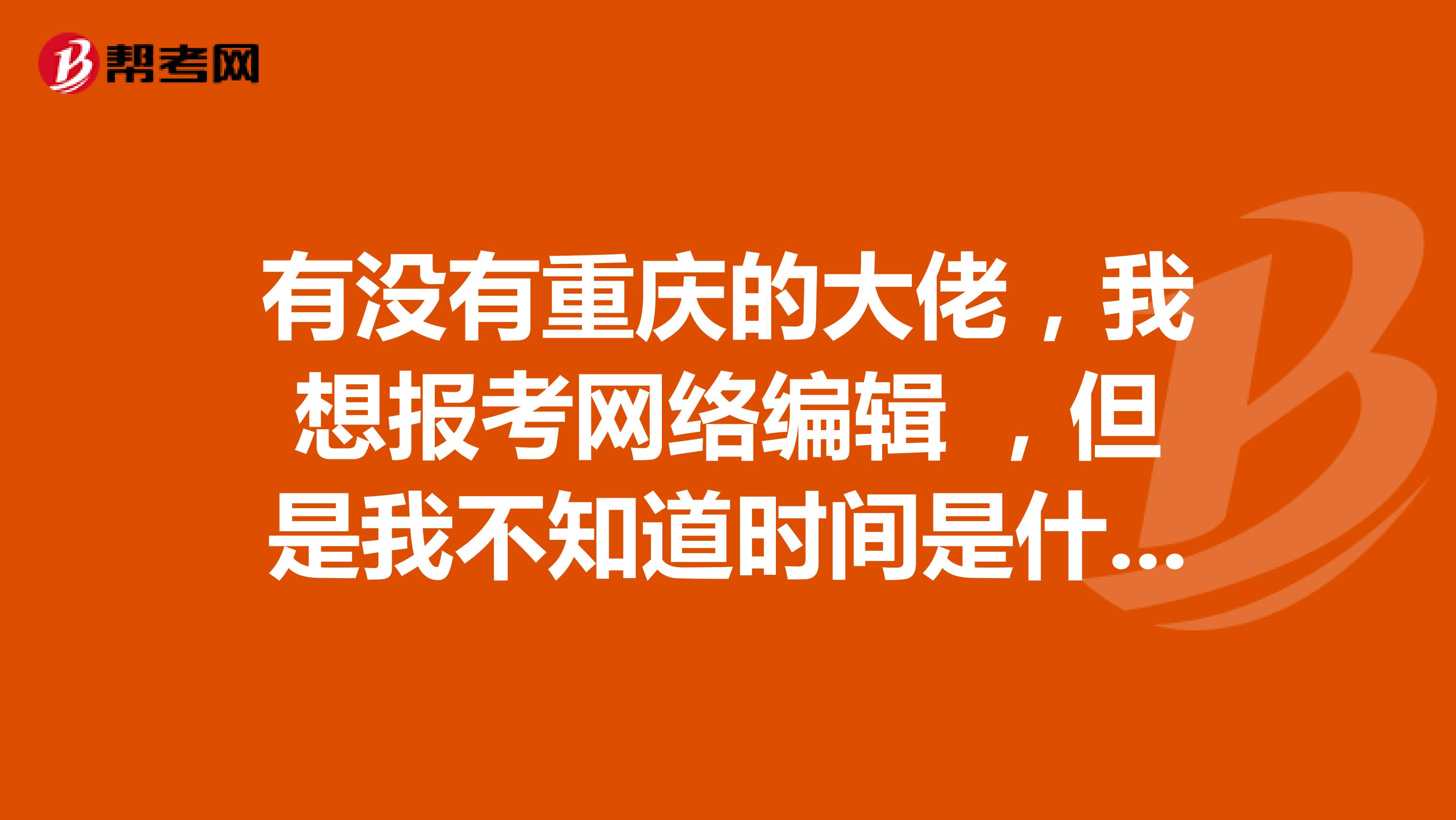 有沒有重慶的大佬，我想報考網(wǎng)絡編輯 ，但是我不知道時間是什么時候？可以幫幫我嗎？謝謝啦